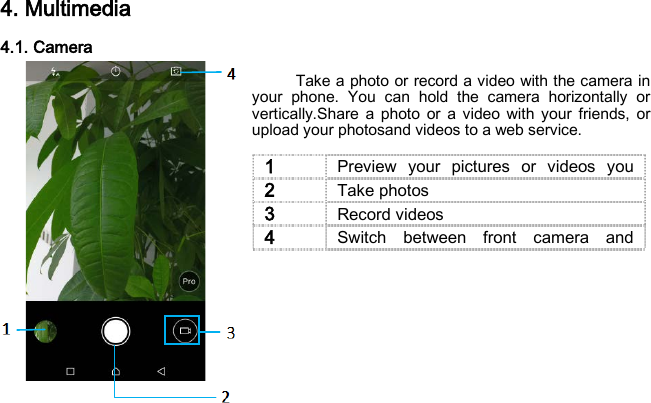 4. Multimedia 4.1. Camera  Take a photo or record a video with the camera in your phone. You can hold the camera horizontally or vertically.Share a photo or a video with your friends, or upload your photosand videos to a web service.        1 Preview your pictures or videos you  2 Take photos 3 Record videos 4 Switch between front camera and  