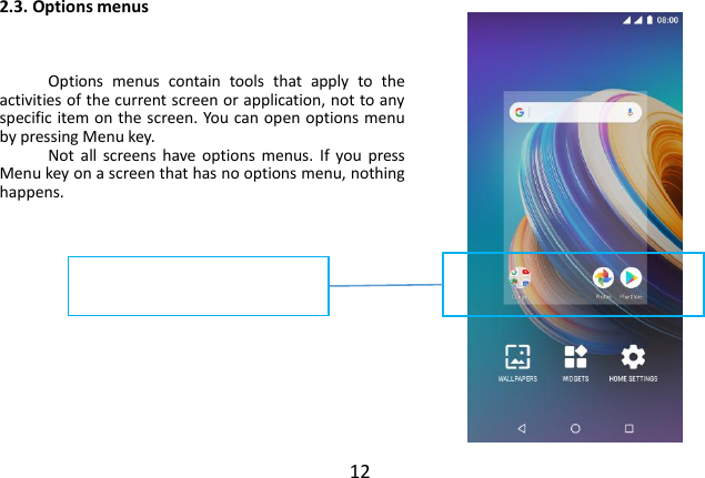  12 2.3. Options menus    Options  menus  contain  tools  that  apply  to  the activities of the current screen or application, not to any specific item on the screen. You can open options menu by pressing Menu key. Not  all  screens  have options  menus.  If  you  press Menu key on a screen that has no options menu, nothing happens.              Options menu contain items that apply to  the  current  screen  or  to  the application as a whole.  