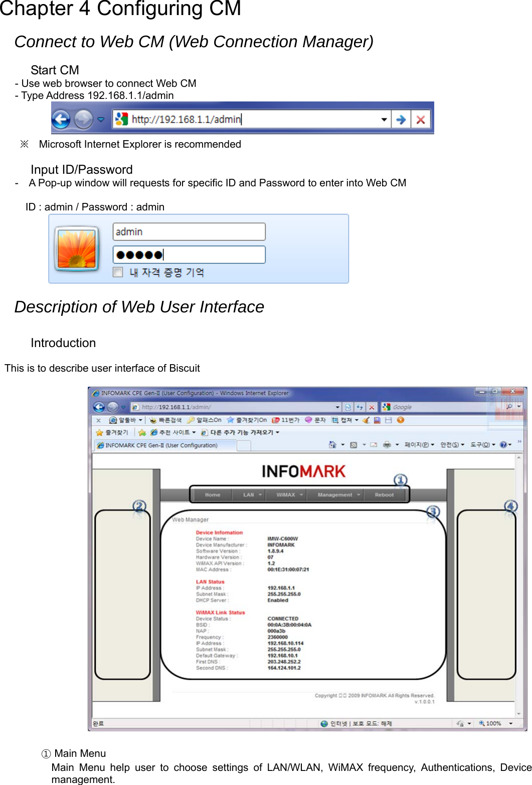 Chapter 4 Configuring CM  Connect to Web CM (Web Connection Manager)  Start CM - Use web browser to connect Web CM - Type Address 192.168.1.1/admin    ※ Microsoft Internet Explorer is recommended  Input ID/Password -    A Pop-up window will requests for specific ID and Password to enter into Web CM  ID : admin / Password : admin   Description of Web User Interface  Introduction  This is to describe user interface of Biscuit     ① Main Menu Main Menu help user to choose settings of LAN/WLAN, WiMAX frequency, Authentications, Device management. 