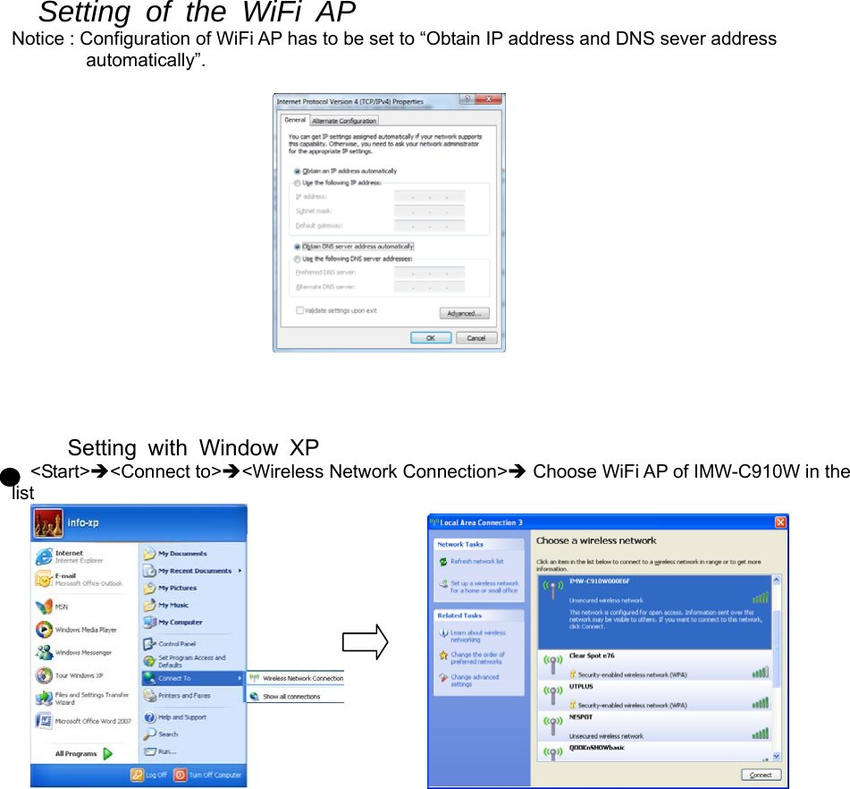 Setting of the WiFi AP  Notice : Configuration of WiFi AP has to be set to “Obtain IP address and DNS sever address   automatically”.                                                   Setting with Window XP &lt;Start&gt;&lt;Connect to&gt;&lt;Wireless Network Connection&gt; Choose WiFi AP of IMW-C910W in the list                