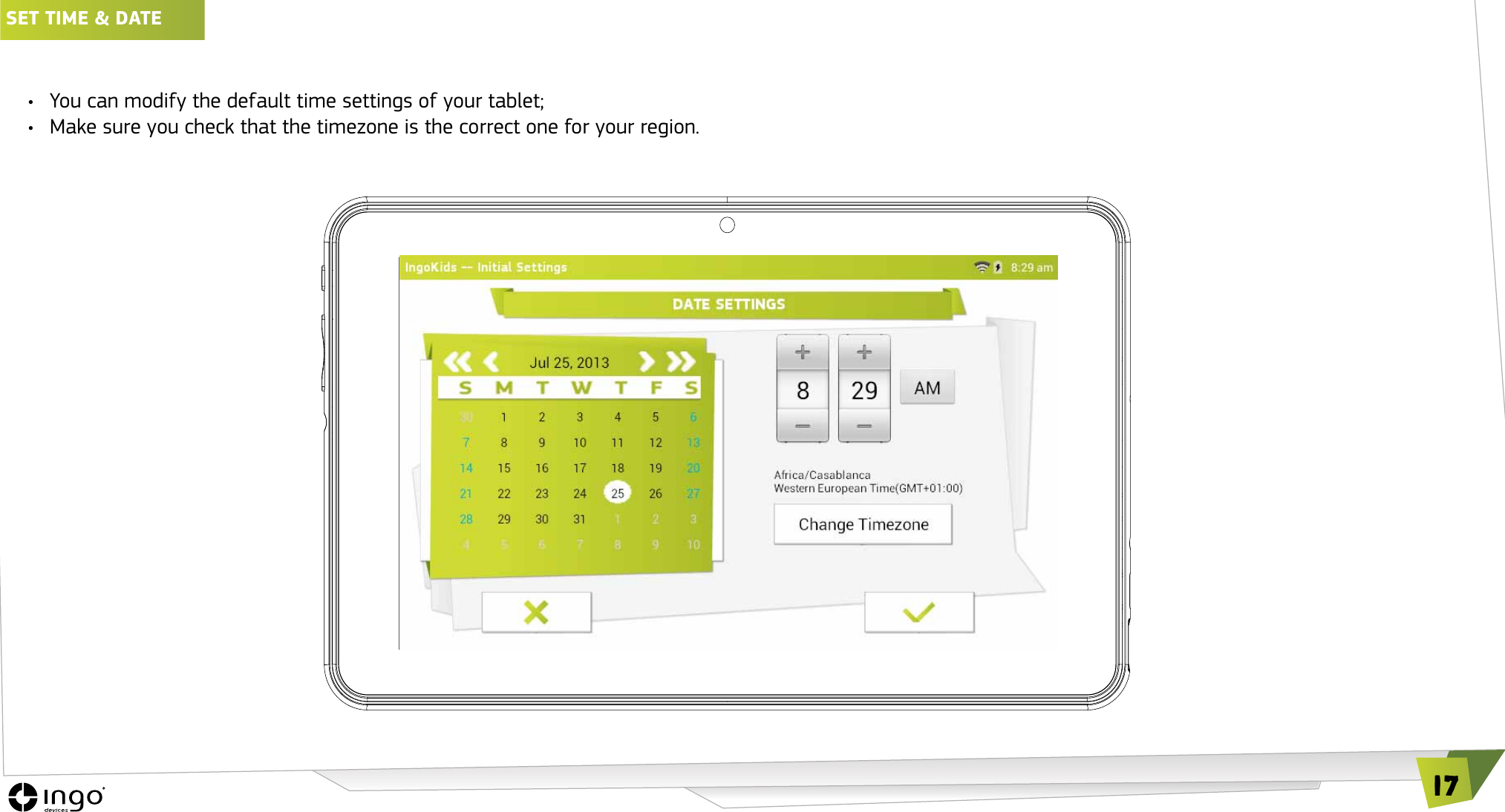 17SET TIME &amp; DATE &bull;  You can modify the default time settings of your tablet; &bull;  Make sure you check that the timezone is the correct one for your region.
