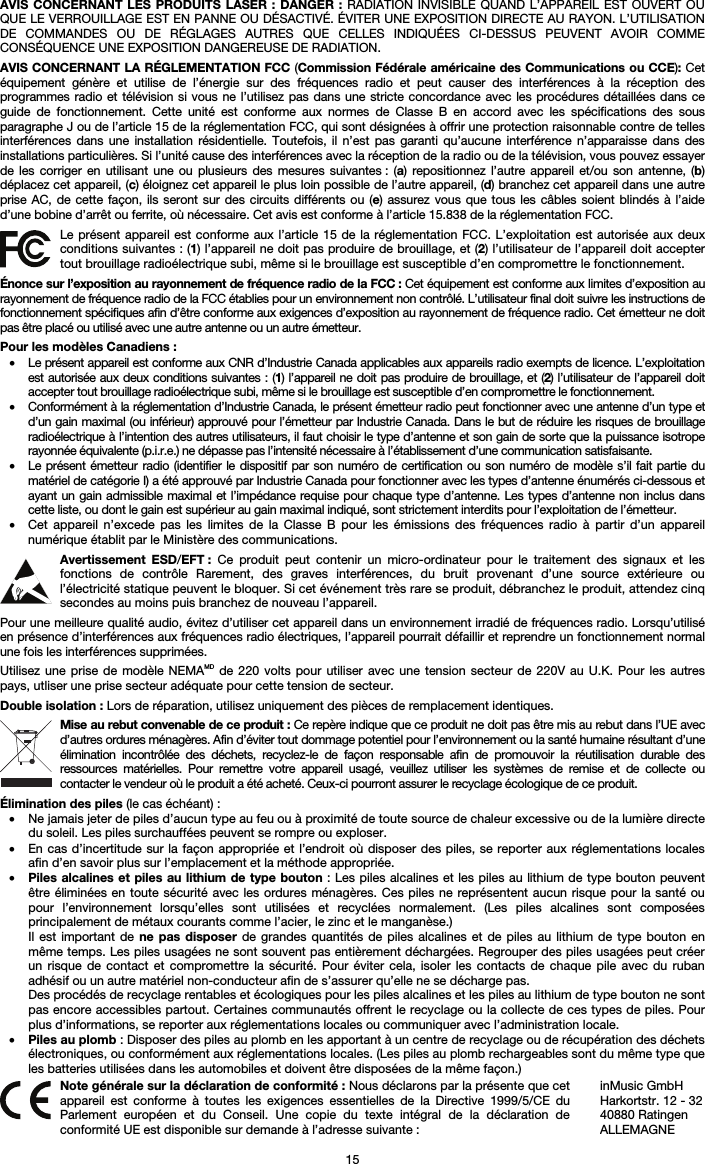   15 AVIS CONCERNANT LES PRODUITS LASER : DANGER : RADIATION INVISIBLE QUAND L’APPAREIL EST OUVERT OU QUE LE VERROUILLAGE EST EN PANNE OU DÉSACTIVÉ. ÉVITER UNE EXPOSITION DIRECTE AU RAYON. L’UTILISATION DE COMMANDES OU DE RÉGLAGES AUTRES QUE CELLES INDIQUÉES CI-DESSUS PEUVENT AVOIR COMME CONSÉQUENCE UNE EXPOSITION DANGEREUSE DE RADIATION.  AVIS CONCERNANT LA RÉGLEMENTATION FCC (Commission Fédérale américaine des Communications ou CCE): Cet équipement génère et utilise de l’énergie sur des fréquences radio et peut causer des interférences à la réception des programmes radio et télévision si vous ne l’utilisez pas dans une stricte concordance avec les procédures détaillées dans ce guide de fonctionnement. Cette unité est conforme aux normes de Classe B en accord avec les spécifications des sous paragraphe J ou de l’article 15 de la réglementation FCC, qui sont désignées à offrir une protection raisonnable contre de telles interférences dans une installation résidentielle. Toutefois, il n’est pas garanti qu’aucune interférence n’apparaisse dans des installations particulières. Si l’unité cause des interférences avec la réception de la radio ou de la télévision, vous pouvez essayer de les corriger en utilisant une ou plusieurs des mesures suivantes : (a) repositionnez l’autre appareil et/ou son antenne, (b) déplacez cet appareil, (c) éloignez cet appareil le plus loin possible de l’autre appareil, (d) branchez cet appareil dans une autre prise AC, de cette façon, ils seront sur des circuits différents ou (e) assurez vous que tous les câbles soient blindés à l’aide d’une bobine d’arrêt ou ferrite, où nécessaire. Cet avis est conforme à l’article 15.838 de la réglementation FCC.  Le présent appareil est conforme aux l’article 15 de la réglementation FCC. L’exploitation est autorisée aux deux conditions suivantes : (1) l’appareil ne doit pas produire de brouillage, et (2) l’utilisateur de l’appareil doit accepter tout brouillage radioélectrique subi, même si le brouillage est susceptible d’en compromettre le fonctionnement.  Énonce sur l’exposition au rayonnement de fréquence radio de la FCC : Cet équipement est conforme aux limites d’exposition au rayonnement de fréquence radio de la FCC établies pour un environnement non contrôlé. L’utilisateur final doit suivre les instructions de fonctionnement spécifiques afin d’être conforme aux exigences d’exposition au rayonnement de fréquence radio. Cet émetteur ne doit pas être placé ou utilisé avec une autre antenne ou un autre émetteur.  Pour les modèles Canadiens : • Le présent appareil est conforme aux CNR d’Industrie Canada applicables aux appareils radio exempts de licence. L’exploitation est autorisée aux deux conditions suivantes : (1) l’appareil ne doit pas produire de brouillage, et (2) l’utilisateur de l’appareil doit accepter tout brouillage radioélectrique subi, même si le brouillage est susceptible d’en compromettre le fonctionnement. • Conformément à la réglementation d’Industrie Canada, le présent émetteur radio peut fonctionner avec une antenne d’un type et d’un gain maximal (ou inférieur) approuvé pour l’émetteur par Industrie Canada. Dans le but de réduire les risques de brouillage radioélectrique à l’intention des autres utilisateurs, il faut choisir le type d’antenne et son gain de sorte que la puissance isotrope rayonnée équivalente (p.i.r.e.) ne dépasse pas l’intensité nécessaire à l’établissement d’une communication satisfaisante. • Le présent émetteur radio (identifier le dispositif par son numéro de certification ou son numéro de modèle s’il fait partie du matériel de catégorie I) a été approuvé par Industrie Canada pour fonctionner avec les types d’antenne énumérés ci-dessous et ayant un gain admissible maximal et l’impédance requise pour chaque type d’antenne. Les types d’antenne non inclus dans cette liste, ou dont le gain est supérieur au gain maximal indiqué, sont strictement interdits pour l’exploitation de l’émetteur. • Cet appareil n’excede pas les limites de la Classe B pour les émissions des fréquences radio à partir d’un appareil numérique établit par le Ministère des communications.  Avertissement ESD/EFT : Ce produit peut contenir un micro-ordinateur pour le traitement des signaux et les fonctions de contrôle Rarement, des graves interférences, du bruit provenant d’une source extérieure ou l’électricité statique peuvent le bloquer. Si cet événement très rare se produit, débranchez le produit, attendez cinq secondes au moins puis branchez de nouveau l’appareil.  Pour une meilleure qualité audio, évitez d’utiliser cet appareil dans un environnement irradié de fréquences radio. Lorsqu’utilisé en présence d’interférences aux fréquences radio électriques, l’appareil pourrait défaillir et reprendre un fonctionnement normal une fois les interférences supprimées.  Utilisez une prise de modèle NEMAMD de 220 volts pour utiliser avec une tension secteur de 220V au U.K. Pour les autres pays, utliser une prise secteur adéquate pour cette tension de secteur.  Double isolation : Lors de réparation, utilisez uniquement des pièces de remplacement identiques.  Mise au rebut convenable de ce produit : Ce repère indique que ce produit ne doit pas être mis au rebut dans l’UE avec d’autres ordures ménagères. Afin d’éviter tout dommage potentiel pour l’environnement ou la santé humaine résultant d’une élimination incontrôlée des déchets, recyclez-le de façon responsable afin de promouvoir la réutilisation durable des ressources matérielles. Pour remettre votre appareil usagé, veuillez utiliser les systèmes de remise et de collecte ou contacter le vendeur où le produit a été acheté. Ceux-ci pourront assurer le recyclage écologique de ce produit.  Élimination des piles (le cas échéant) : • Ne jamais jeter de piles d’aucun type au feu ou à proximité de toute source de chaleur excessive ou de la lumière directe du soleil. Les piles surchauffées peuvent se rompre ou exploser. • En cas d’incertitude sur la façon appropriée et l’endroit où disposer des piles, se reporter aux réglementations locales afin d’en savoir plus sur l’emplacement et la méthode appropriée. • Piles alcalines et piles au lithium de type bouton : Les piles alcalines et les piles au lithium de type bouton peuvent être éliminées en toute sécurité avec les ordures ménagères. Ces piles ne représentent aucun risque pour la santé ou pour l’environnement lorsqu’elles sont utilisées et recyclées normalement. (Les piles alcalines sont composées principalement de métaux courants comme l’acier, le zinc et le manganèse.) Il est important de ne pas disposer de grandes quantités de piles alcalines et de piles au lithium de type bouton en même temps. Les piles usagées ne sont souvent pas entièrement déchargées. Regrouper des piles usagées peut créer un risque de contact et compromettre la sécurité. Pour éviter cela, isoler les contacts de chaque pile avec du ruban adhésif ou un autre matériel non-conducteur afin de s’assurer qu’elle ne se décharge pas. Des procédés de recyclage rentables et écologiques pour les piles alcalines et les piles au lithium de type bouton ne sont pas encore accessibles partout. Certaines communautés offrent le recyclage ou la collecte de ces types de piles. Pour plus d’informations, se reporter aux réglementations locales ou communiquer avec l’administration locale. • Piles au plomb : Disposer des piles au plomb en les apportant à un centre de recyclage ou de récupération des déchets électroniques, ou conformément aux réglementations locales. (Les piles au plomb rechargeables sont du même type que les batteries utilisées dans les automobiles et doivent être disposées de la même façon.)   Note générale sur la déclaration de conformité : Nous déclarons par la présente que cet appareil est conforme à toutes les exigences essentielles de la Directive 1999/5/CE du Parlement européen et du Conseil. Une copie du texte intégral de la déclaration de conformité UE est disponible sur demande à l’adresse suivante : inMusic GmbH Harkortstr. 12 - 32 40880 Ratingen ALLEMAGNE 