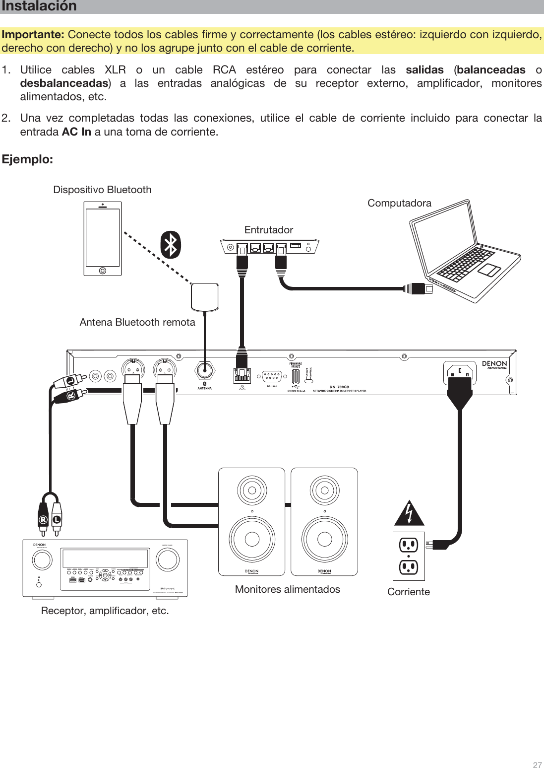  27  ZONE 2SOURCE ZONE 3 ZONE 3SOURCE STATUS DIMMERVIDEOAUX 1SETUP MICINTEGRATED NETWORK AV RECEIVERSSEERIAVR- X4 000IN-CommandL - AUDIO - R1 CBL/SAT 3 GAME4 NETWORKQUICK SELECT2 Blu-rayPHONES BACK ENTERINFOSETUPZONE 2SOURCE SE LECTMASTER VOLUMEON/OFFAUX 1HDMI 7 5V/1AON/OFF OPTION Instalación  Importante: Conecte todos los cables firme y correctamente (los cables estéreo: izquierdo con izquierdo, derecho con derecho) y no los agrupe junto con el cable de corriente. 1.Utilice cables XLR o un cable RCA estéreo para conectar las salidas (balanceadas o desbalanceadas) a las entradas analógicas de su receptor externo, amplificador, monitores alimentados, etc. 2.Una vez completadas todas las conexiones, utilice el cable de corriente incluido para conectar la entrada AC In a una toma de corriente.  Ejemplo:                                                             Receptor, amplificador, etc. Corriente Monitores alimentados Computadora Entrutador Dispositivo Bluetooth Antena Bluetooth remota 