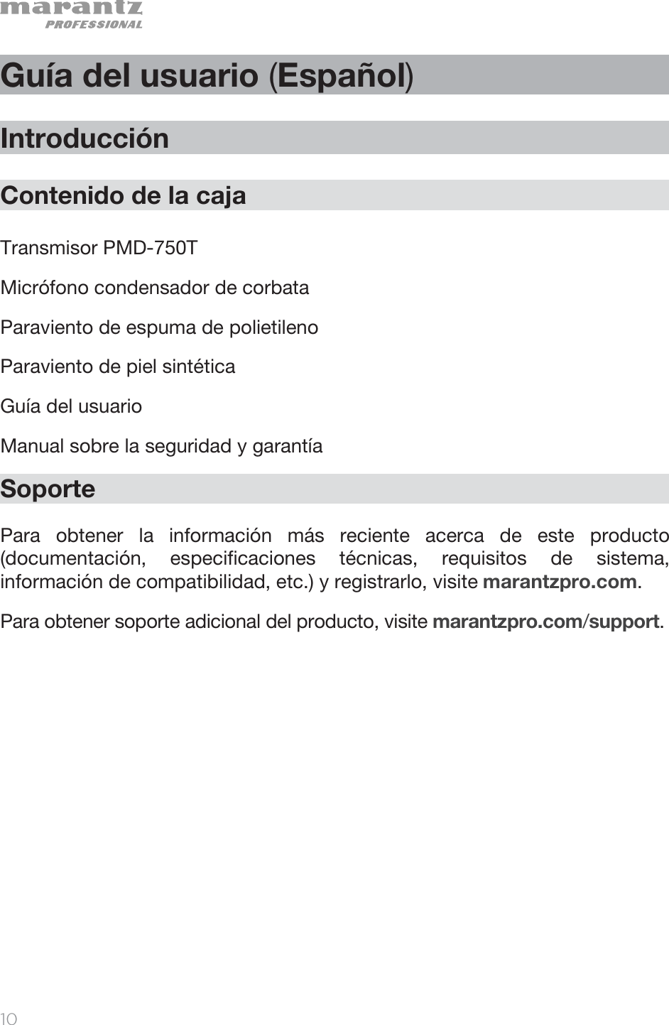   10   Guía del usuario (Español)  Introducción  Contenido de la caja  Transmisor PMD-750T Micrófono condensador de corbata Paraviento de espuma de polietileno Paraviento de piel sintética Guía del usuario Manual sobre la seguridad y garantía Soporte  Para obtener la información más reciente acerca de este producto (documentación, especificaciones técnicas, requisitos de sistema, información de compatibilidad, etc.) y registrarlo, visite marantzpro.com. Para obtener soporte adicional del producto, visite marantzpro.com/support. 