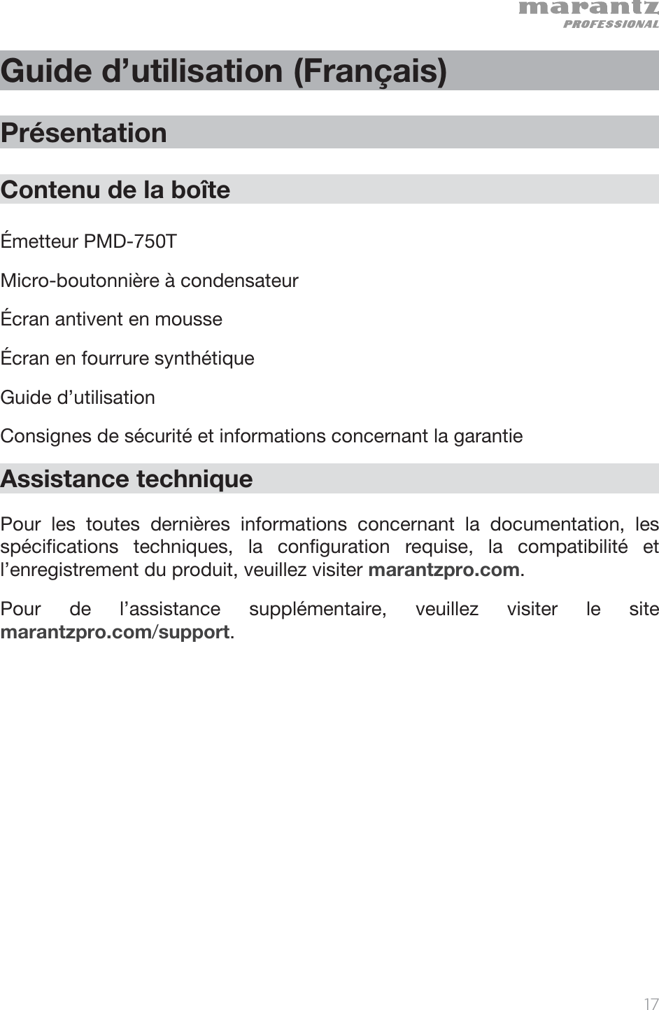   17   Guide d’utilisation (Français)  Présentation  Contenu de la boîte  Émetteur PMD-750T Micro-boutonnière à condensateur  Écran antivent en mousse Écran en fourrure synthétique Guide d’utilisation Consignes de sécurité et informations concernant la garantie Assistance technique  Pour les toutes dernières informations concernant la documentation, les spécifications techniques, la configuration requise, la compatibilité et l’enregistrement du produit, veuillez visiter marantzpro.com. Pour de l’assistance supplémentaire, veuillez visiter le site marantzpro.com/support. 