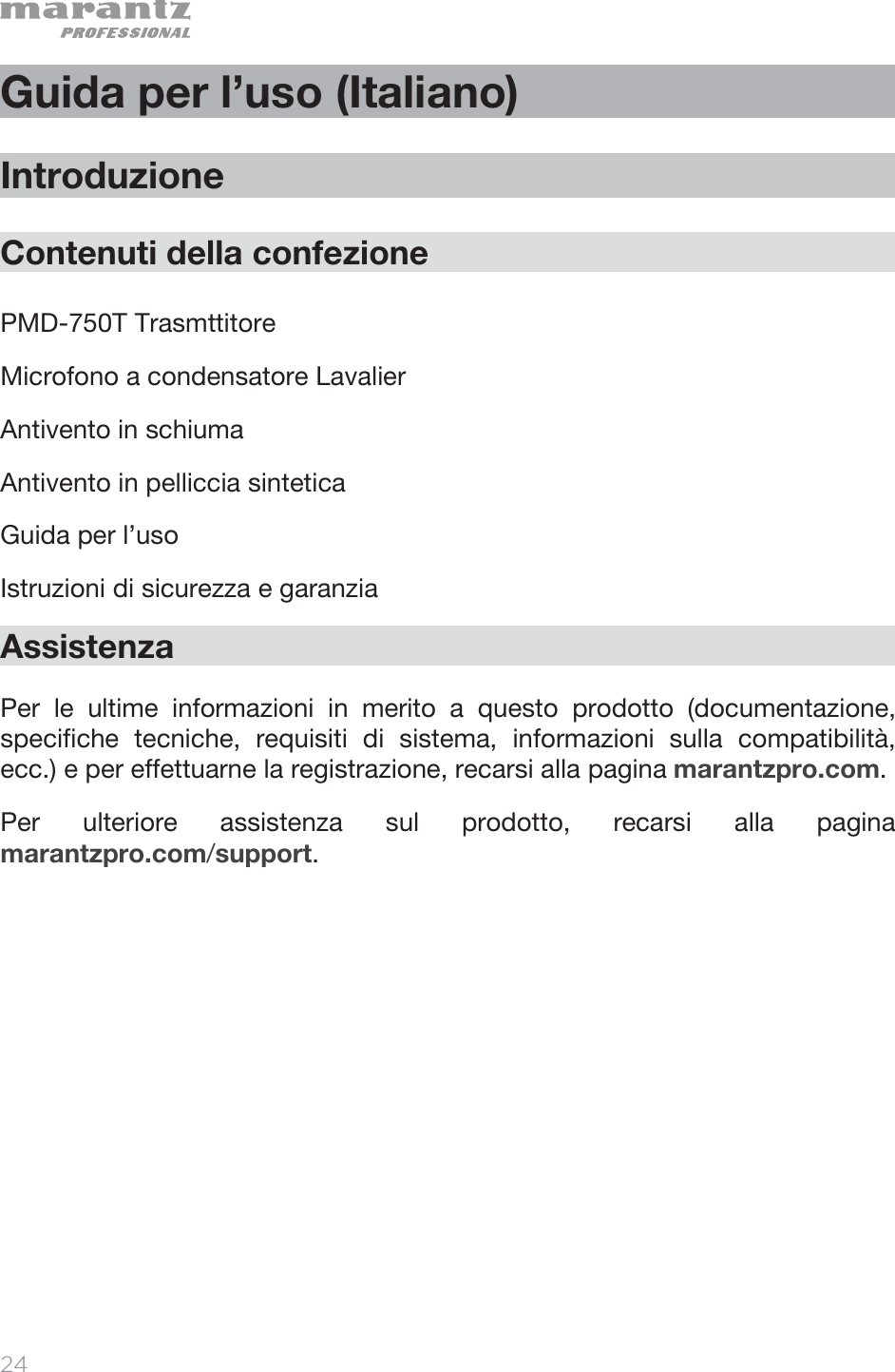   24   Guida per l’uso (Italiano)  Introduzione  Contenuti della confezione  PMD-750T Trasmttitore Microfono a condensatore Lavalier Antivento in schiuma Antivento in pelliccia sintetica Guida per l’uso Istruzioni di sicurezza e garanzia Assistenza  Per le ultime informazioni in merito a questo prodotto (documentazione, specifiche tecniche, requisiti di sistema, informazioni sulla compatibilità, ecc.) e per effettuarne la registrazione, recarsi alla pagina marantzpro.com. Per ulteriore assistenza sul prodotto, recarsi alla pagina marantzpro.com/support. 