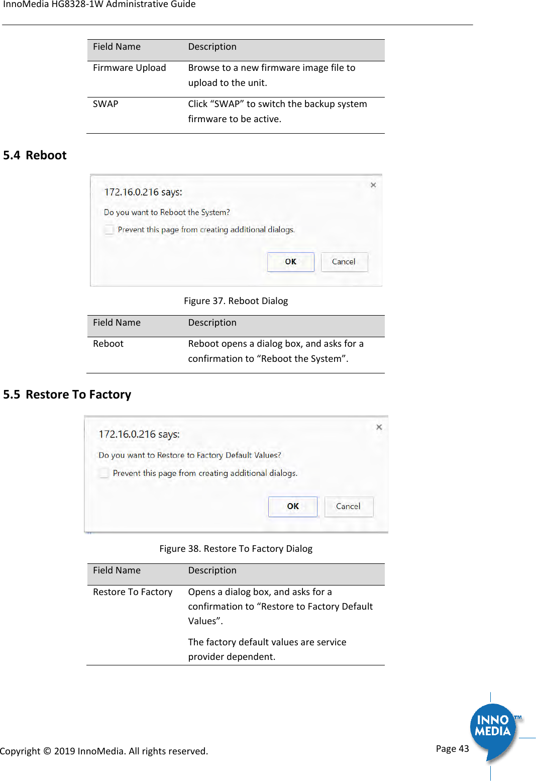 InnoMedia HG8328-1W Administrative Guide      Page 43            Copyright &copy; 2019 InnoMedia. All rights reserved.         Field Name Description Firmware Upload Browse to a new firmware image file to upload to the unit. SWAP Click &ldquo;SWAP&rdquo; to switch the backup system firmware to be active. 5.4 Reboot  Figure 37. Reboot Dialog Field Name Description Reboot Reboot opens a dialog box, and asks for a confirmation to &ldquo;Reboot the System&rdquo;. 5.5 Restore To Factory  Figure 38. Restore To Factory Dialog Field Name Description Restore To Factory Opens a dialog box, and asks for a confirmation to &ldquo;Restore to Factory Default Values&rdquo;. The factory default values are service provider dependent.  