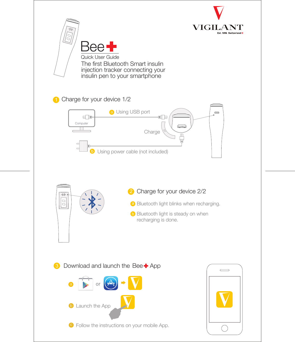  Bee       1    abChargeor2a b3boraacBeeQuick User Guide Charge for your device 1/2Using USB portUsing power cable (not included)Bluetooth light blinks when recharging. Computer Charge for your device 2/2Bluetooth light is steady on when recharging is done.  Download and launch the            AppLaunch the AppFollow the instructions on your mobile App.The first Bluetooth Smart insulin injection tracker connecting your insulin pen to your smartphone