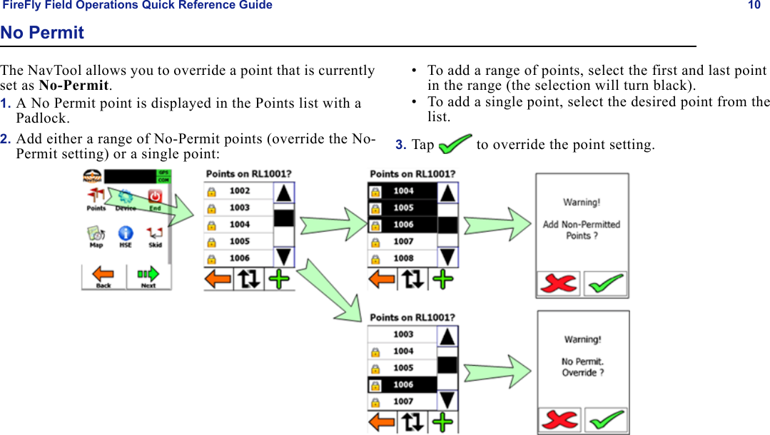 FireFly Field Operations Quick Reference Guide 10No PermitThe NavTool allows you to override a point that is currently set as No-Permit.1. A No Permit point is displayed in the Points list with a Padlock.2. Add either a range of No-Permit points (override the No-Permit setting) or a single point: • To add a range of points, select the first and last point in the range (the selection will turn black).• To add a single point, select the desired point from the list.3. Tap   to override the point setting.