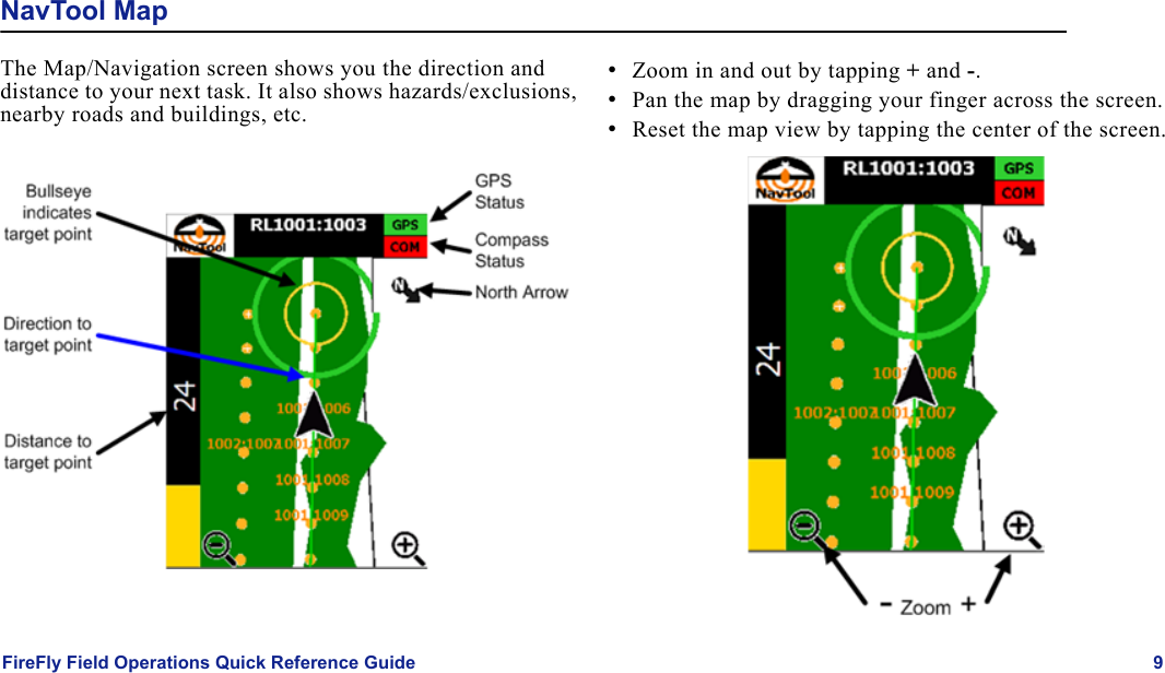 FireFly Field Operations Quick Reference Guide 9NavTool MapThe Map/Navigation screen shows you the direction and distance to your next task. It also shows hazards/exclusions, nearby roads and buildings, etc.•Zoom in and out by tapping + and -.•Pan the map by dragging your finger across the screen.•Reset the map view by tapping the center of the screen.