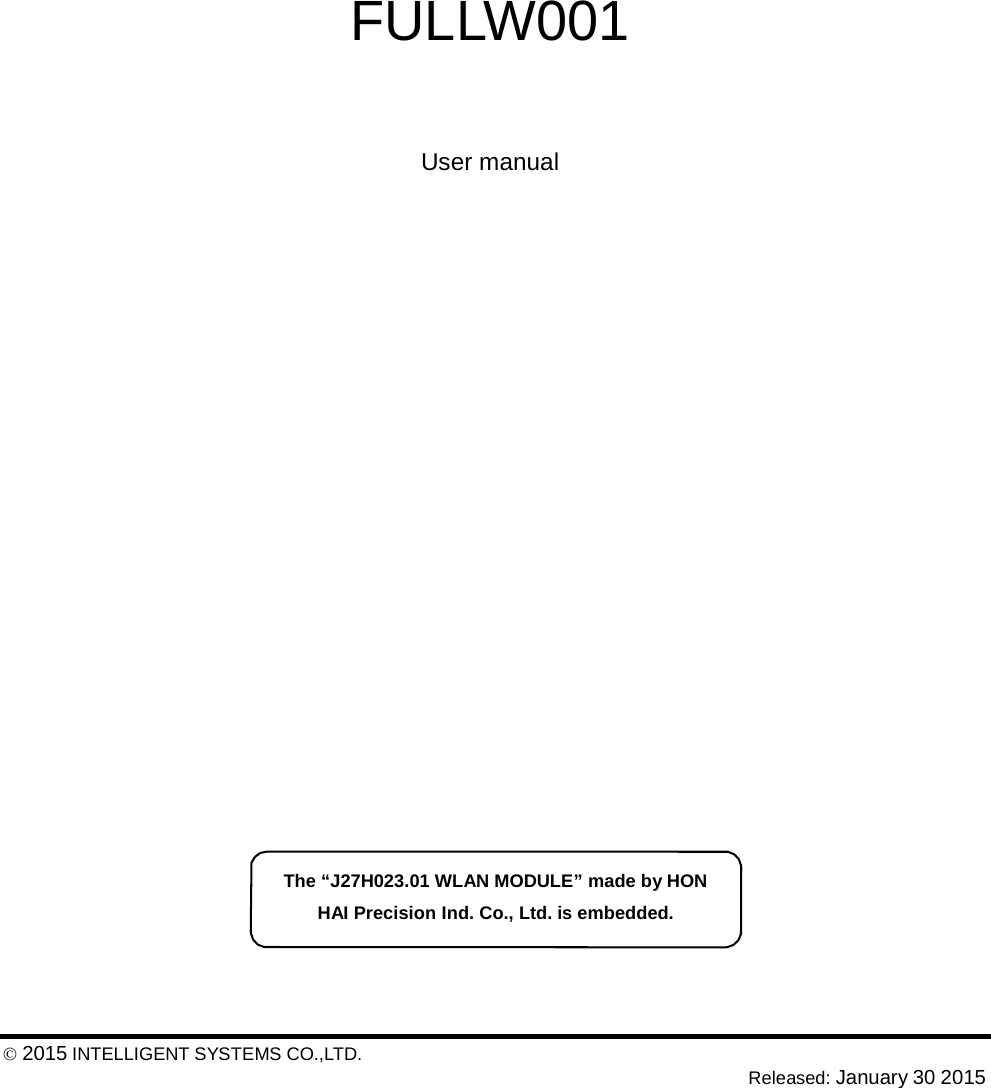 FULLW001 User manual The &ldquo;J27H023.01 WLAN MODULE&rdquo; made by HON HAI Precision Ind. Co., Ltd. is embedded.  2015 INTELLIGENT SYSTEMS CO.,LTD.  Released: January 30 2015 