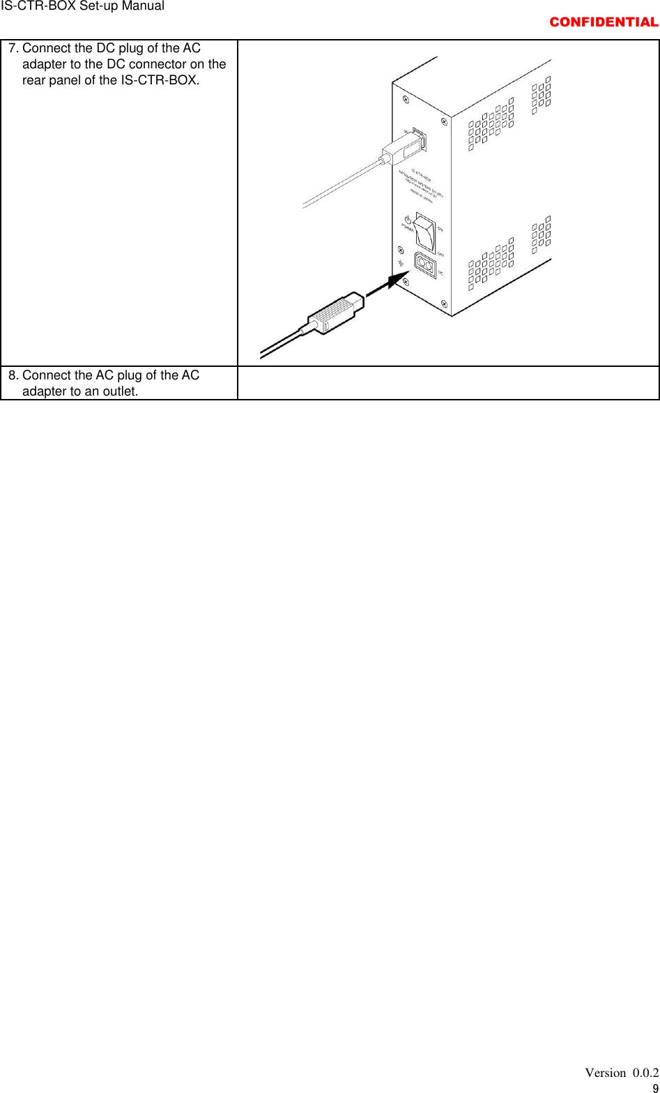 IS-CTR-BOX Set-up Manual  CONFIDENTIAL   Version  0.0.2 9 7. Connect the DC plug of the AC adapter to the DC connector on the rear panel of the IS-CTR-BOX.  8. Connect the AC plug of the AC adapter to an outlet.        
