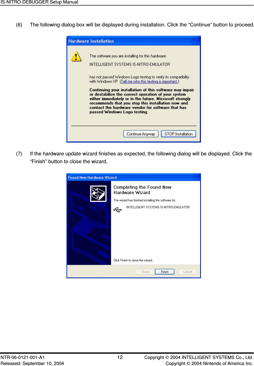 IS-NITRO-DEBUGGER Setup Manual NTR-06-0121-001-A1 12  Copyright  2004 INTELLIGENT SYSTEMS Co., Ltd. Released: September 10, 2004    Copyright  2004 Nintendo of America Inc. (6)  The following dialog box will be displayed during installation. Click the &ldquo;Continue&rdquo; button to proceed.  (7)  If the hardware update wizard finishes as expected, the following dialog will be displayed. Click the &ldquo;Finish&rdquo; button to close the wizard.  