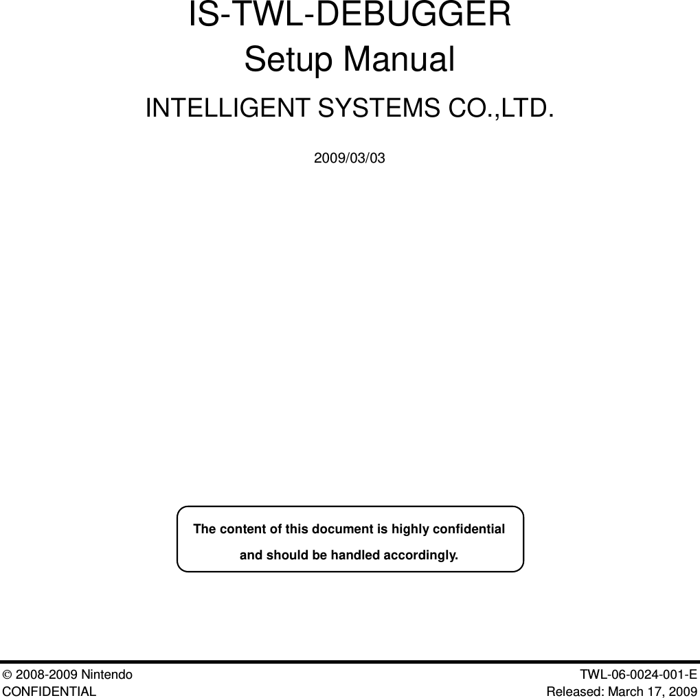 2008-2009 Nintendo TWL-06-0024-001-E CONFIDENTIAL Released: March 17, 2009IS-TWL-DEBUGGERSetup ManualINTELLIGENT SYSTEMS CO.,LTD.2009/03/03The content of this document is highly confidentialand should be handled accordingly.