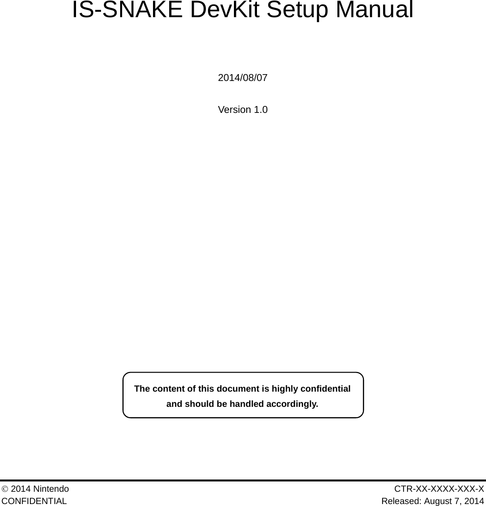   2014 Nintendo    CTR-XX-XXXX-XXX-X CONFIDENTIAL  Released: August 7, 2014  IS-SNAKE DevKit Setup Manual  2014/08/07 Version 1.0  The content of this document is highly confidential and should be handled accordingly. 