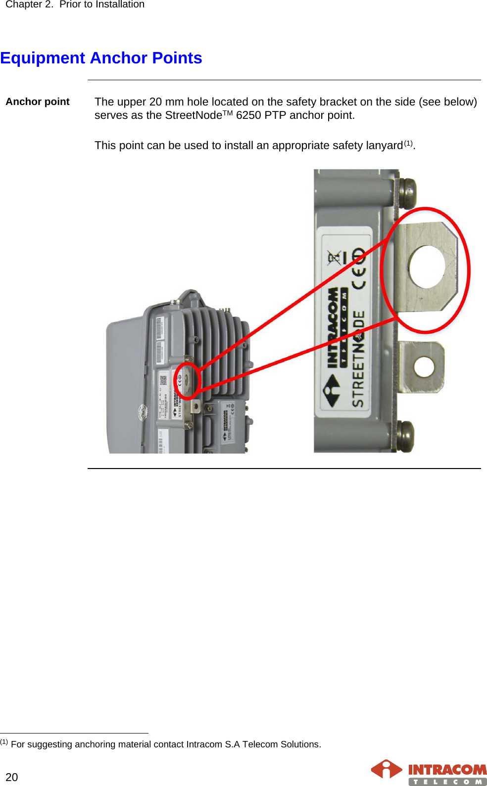 Chapter 2.  Prior to Installation     20   Equipment Anchor Points  Anchor point The upper 20 mm hole located on the safety bracket on the side (see below) serves as the StreetNodeTM 6250 PTP anchor point.   This point can be used to install an appropriate safety lanyard(1).                                                        (1) For suggesting anchoring material contact Intracom S.A Telecom Solutions. 