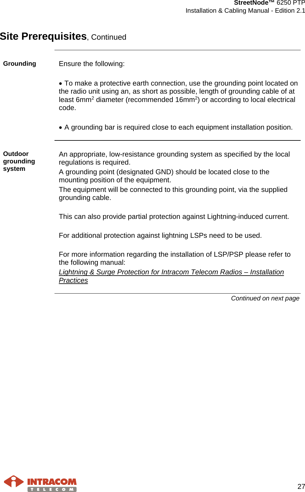  StreetNode™ 6250 PTP  Installation &amp; Cabling Manual - Edition 2.1   27  Site Prerequisites, Continued  Grounding  Ensure the following:  • To make a protective earth connection, use the grounding point located on the radio unit using an, as short as possible, length of grounding cable of at least 6mm2 diameter (recommended 16mm2) or according to local electrical code.  • A grounding bar is required close to each equipment installation position.  Outdoor grounding system An appropriate, low-resistance grounding system as specified by the local regulations is required. A grounding point (designated GND) should be located close to the mounting position of the equipment. The equipment will be connected to this grounding point, via the supplied grounding cable.   This can also provide partial protection against Lightning-induced current.  For additional protection against lightning LSPs need to be used.  For more information regarding the installation of LSP/PSP please refer to the following manual: Lightning &amp; Surge Protection for Intracom Telecom Radios – Installation Practices Continued on next page    