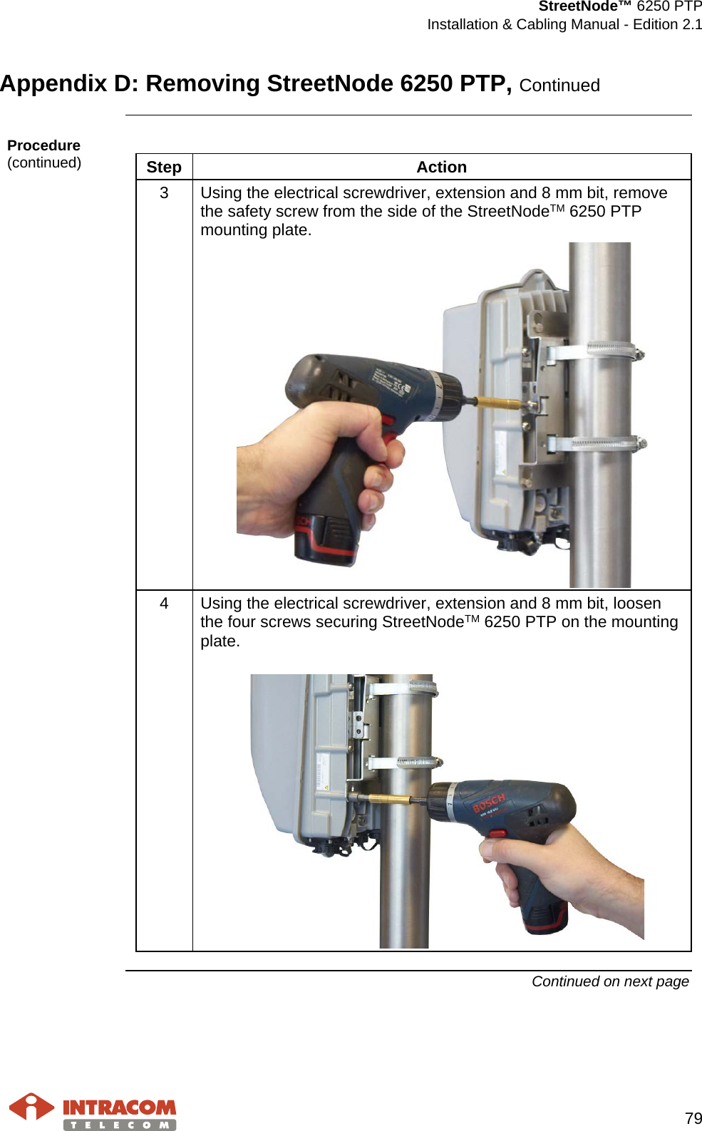  StreetNode™ 6250 PTP  Installation &amp; Cabling Manual - Edition 2.1   79  Appendix D: Removing StreetNode 6250 PTP, Continued  Procedure (continued)  Step Action 3  Using the electrical screwdriver, extension and 8 mm bit, remove the safety screw from the side of the StreetNodeTM 6250 PTP mounting plate.  4  Using the electrical screwdriver, extension and 8 mm bit, loosen the four screws securing StreetNodeTM 6250 PTP on the mounting plate.    Continued on next page 