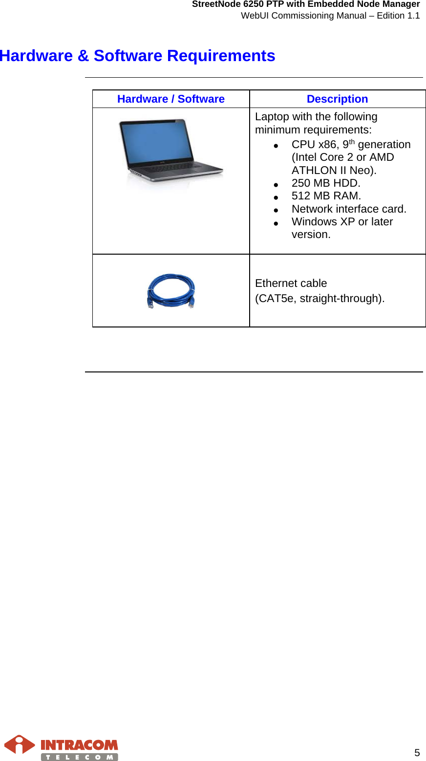  StreetNode 6250 PTP with Embedded Node Manager WebUI Commissioning Manual – Edition 1.1     5  Hardware &amp; Software Requirements     Hardware / Software Description  Laptop with the following minimum requirements: • CPU x86, 9th generation (Intel Core 2 or AMD ATHLON II Neo). • 250 MB HDD. • 512 MB RAM. • Network interface card. • Windows XP or later version.      Ethernet cable (CAT5e, straight-through).       