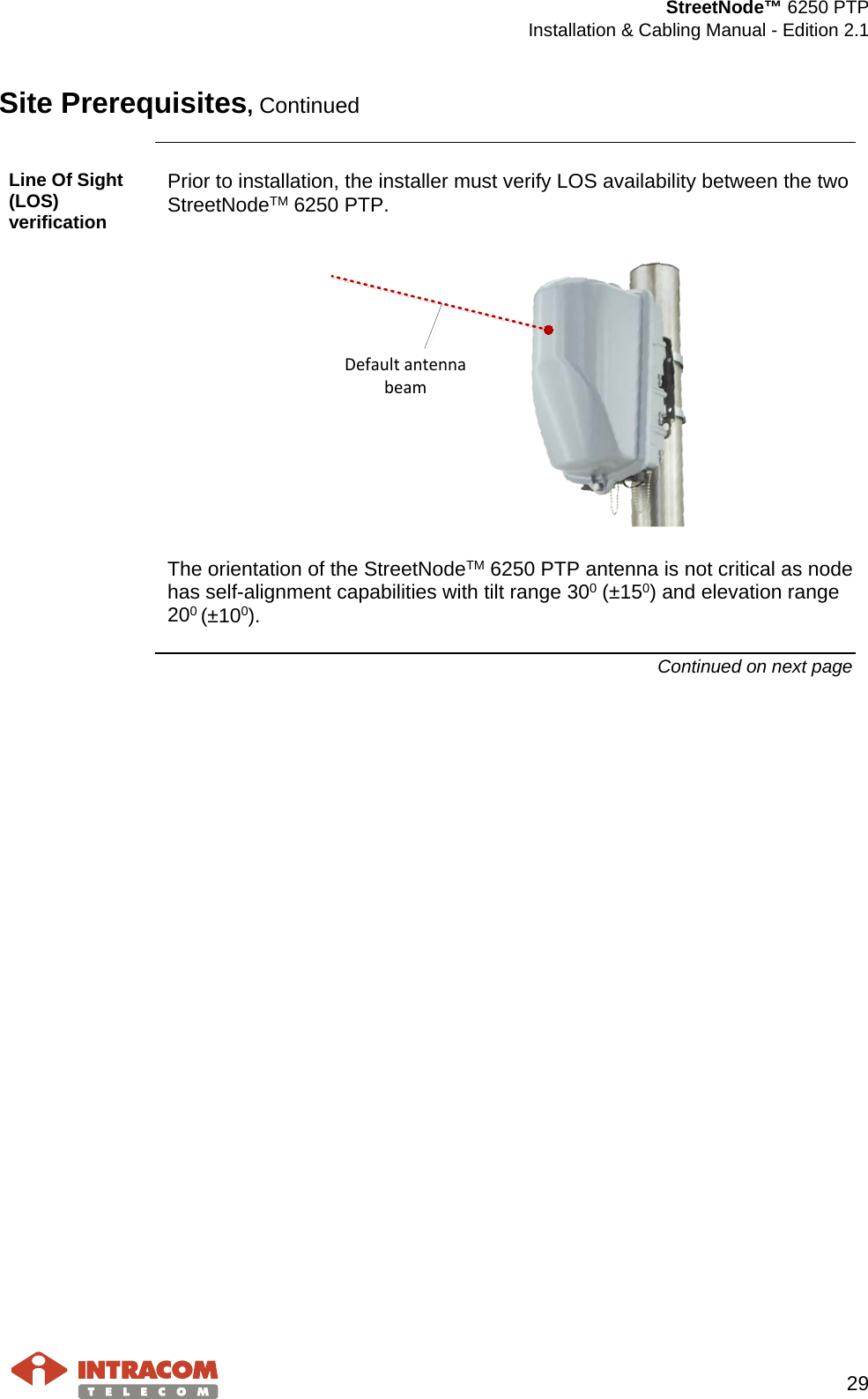  StreetNode™ 6250 PTP  Installation &amp; Cabling Manual - Edition 2.1   29  Site Prerequisites, Continued  Line Of Sight (LOS) verification Prior to installation, the installer must verify LOS availability between the two StreetNodeTM 6250 PTP.  Default antenna beam  The orientation of the StreetNodeTM 6250 PTP antenna is not critical as node has self-alignment capabilities with tilt range 300 (±150) and elevation range 200 (±100). Continued on next page    