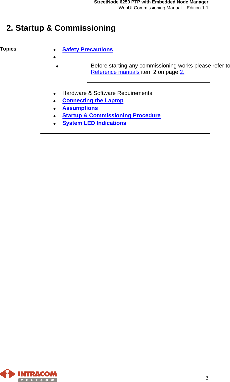  StreetNode 6250 PTP with Embedded Node Manager WebUI Commissioning Manual – Edition 1.1     3  2. Startup &amp; Commissioning    Topics  • Safety Precautions •   •    Before starting any commissioning works please refer to Reference manuals item 2 on page 2.    • Hardware &amp; Software Requirements • Connecting the Laptop • Assumptions • Startup &amp; Commissioning Procedure • System LED Indications    