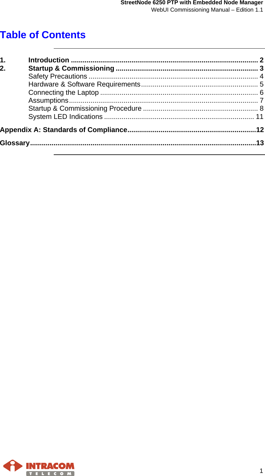  StreetNode 6250 PTP with Embedded Node Manager WebUI Commissioning Manual – Edition 1.1     1  Table of Contents    1. Introduction ................................................................................................ 2 2. Startup &amp; Commissioning ......................................................................... 3 Safety Precautions ....................................................................................... 4 Hardware &amp; Software Requirements ............................................................ 5 Connecting the Laptop ................................................................................. 6 Assumptions ................................................................................................. 7 Startup &amp; Commissioning Procedure ........................................................... 8 System LED Indications ............................................................................. 11 Appendix A: Standards of Compliance .................................................................. 12 Glossary .................................................................................................................... 13                                       