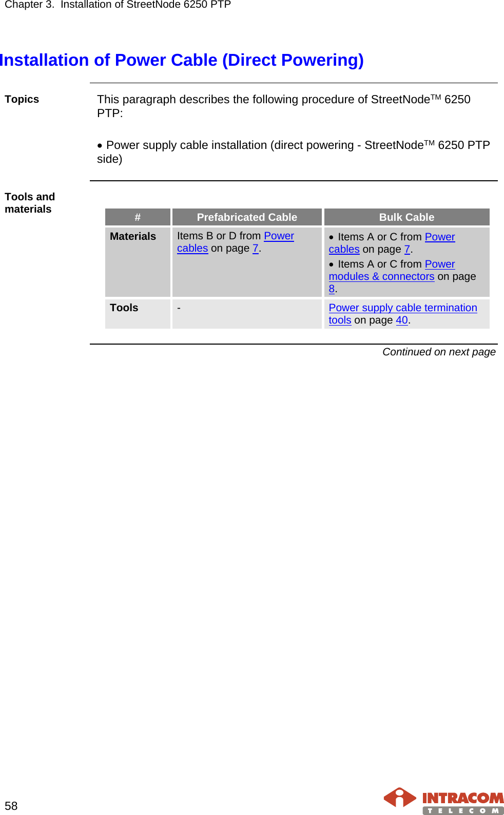 Chapter 3.  Installation of StreetNode 6250 PTP     58   Installation of Power Cable (Direct Powering)  Topics  This paragraph describes the following procedure of StreetNodeTM 6250 PTP:  • Power supply cable installation (direct powering - StreetNodeTM 6250 PTP side)  Tools and materials  # Prefabricated Cable Bulk Cable Materials Items B or D from Power cables on page 7. • Items A or C from Power cables on page 7. • Items A or C from Power modules &amp; connectors on page 8. Tools  -  Power supply cable termination tools on page 40.  Continued on next page    