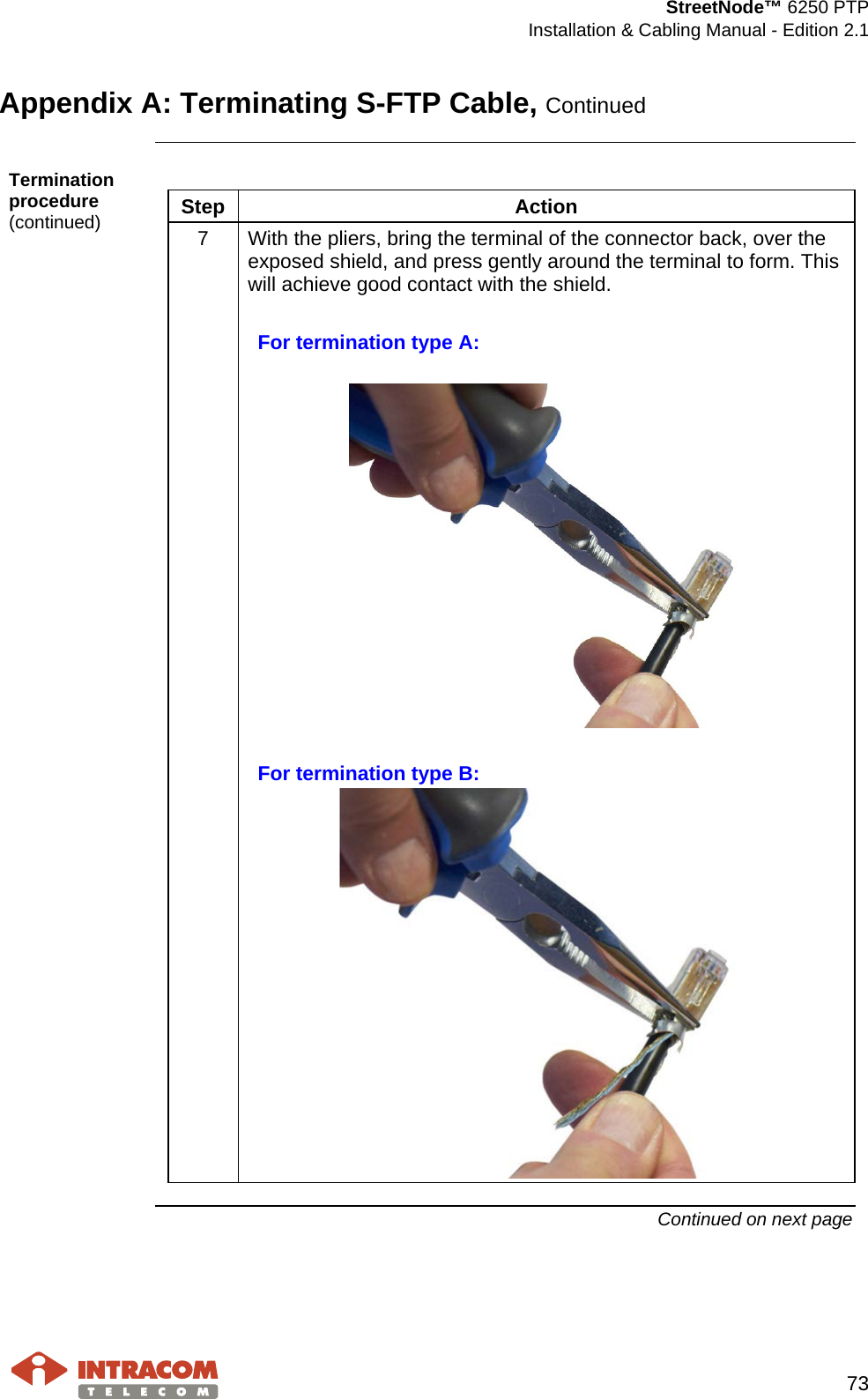  StreetNode™ 6250 PTP  Installation &amp; Cabling Manual - Edition 2.1   73  Appendix A: Terminating S-FTP Cable, Continued  Termination procedure (continued)  Step Action 7  With the pliers, bring the terminal of the connector back, over the exposed shield, and press gently around the terminal to form. This will achieve good contact with the shield.  For termination type A:    For termination type B:    Continued on next page    