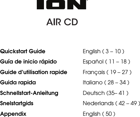                   Quickstart Guide         English ( 3 – 10 )             Guía de inicio rápido       Español ( 11 – 18 )             Guide d’utilisation rapide       Français ( 19 – 27 )             Guida rapida         Italiano ( 28 – 34 )             Schnellstart-Anleitung       Deutsch (35– 41 )             Snelstartgids         Nederlands ( 42 – 49 )             Appendix               English ( 50 )    