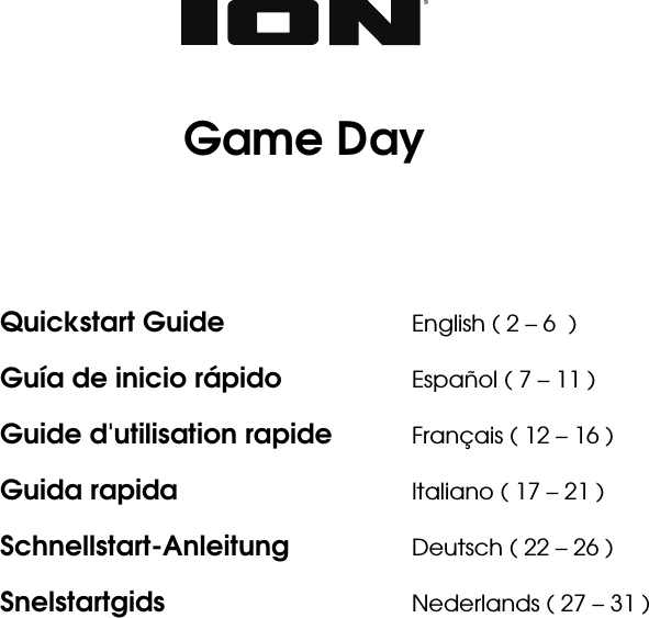            Game Day     Quickstart Guide      English ( 2 – 6  ) Guía de inicio rápido    Español ( 7 – 11 ) Guide d&apos;utilisation rapide  Français ( 12 – 16 ) Guida rapida      Italiano ( 17 – 21 ) Schnellstart-Anleitung   Deutsch ( 22 – 26 ) Snelstartgids   Nederlands ( 27 – 31 )   