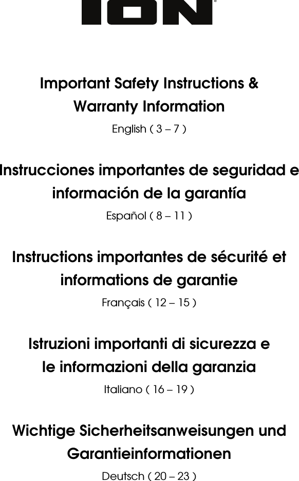           Important Safety Instructions &amp; Warranty Information English ( 3 – 7 )  Instrucciones importantes de seguridad e información de la garantía Español ( 8 – 11 )  Instructions importantes de sécurité et informations de garantie  Français ( 12 – 15 )  Istruzioni importanti di sicurezza e le informazioni della garanzia Italiano ( 16 – 19 )  Wichtige Sicherheitsanweisungen und Garantieinformationen Deutsch ( 20 – 23 )  