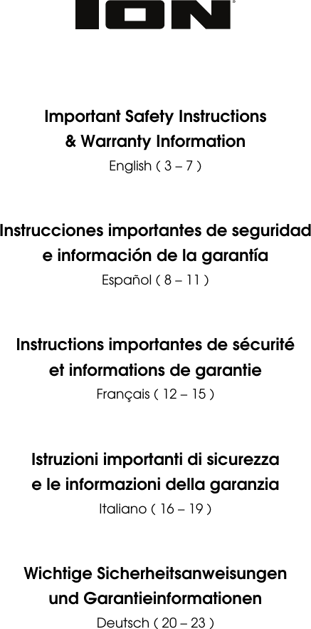                 Important Safety Instructions &amp; Warranty Information English ( 3 – 7 )     Instrucciones importantes de seguridad e información de la garantía Español ( 8 – 11 )     Instructions importantes de sécurité et informations de garantie Français ( 12 – 15 )     Istruzioni importanti di sicurezza e le informazioni della garanzia Italiano ( 16 – 19 )     Wichtige Sicherheitsanweisungen und Garantieinformationen Deutsch ( 20 – 23 )        