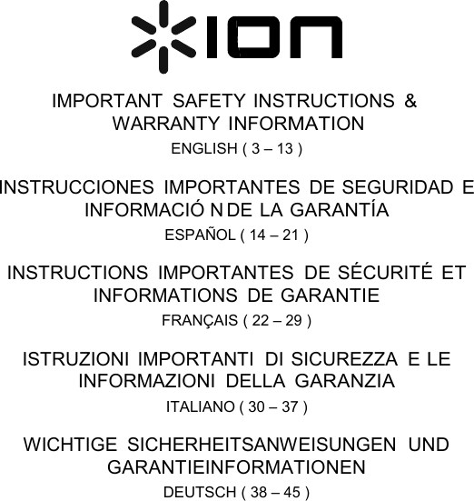     IMPORTANT  SAFETY INSTRUCTIONS &amp; WARRANTY INFORMATION ENGLISH ( 3 – 13 )  INSTRUCCIONES  IMPORTANTES  DE SEGURIDAD E INFORMACIÓN DE LA GARANTÍA ESPAÑOL ( 14 – 21 )  INSTRUCTIONS  IMPORTANTES  DE SÉCURITÉ ET INFORMATIONS  DE GARANTIE FRANÇAIS ( 22 – 29 )  ISTRUZIONI  IMPORTANTI  DI SICUREZZA  E LE INFORMAZIONI  DELLA GARANZIA ITALIANO ( 30 – 37 )  WICHTIGE  SICHERHEITSANWEISUNGEN  UND GARANTIEINFORMATIONEN DEUTSCH ( 38 – 45 ) 