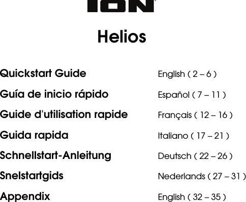     Helios  Quickstart Guide  English ( 2 – 6 ) Guía de inicio rápido  Español ( 7 – 11 ) Guide d&apos;utilisation rapide  Français ( 12 – 16 ) Guida rapida  Italiano ( 17 – 21 ) Schnellstart-Anleitung  Deutsch ( 22 – 26 ) Snelstartgids  Nederlands ( 27 – 31 ) Appendix  English ( 32 – 35 )  
