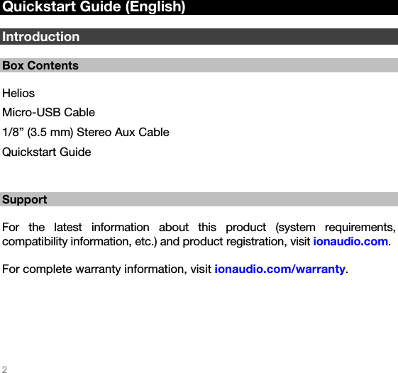   2   Quickstart Guide (English)  Introduction  Box Contents  Helios Micro-USB Cable 1/8” (3.5 mm) Stereo Aux Cable Quickstart Guide   Support  For the latest information about this product (system requirements, compatibility information, etc.) and product registration, visit ionaudio.com.  For complete warranty information, visit ionaudio.com/warranty.  