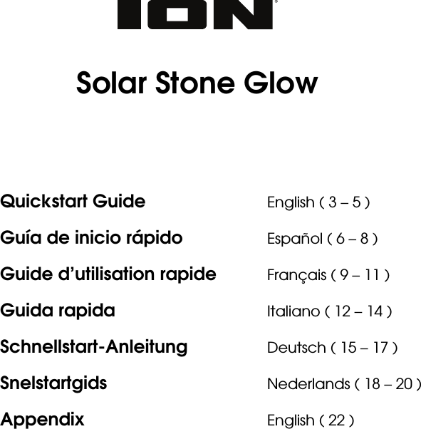          Solar Stone Glow       Quickstart Guide      English ( 3 – 5 ) Guía de inicio rápido    Español ( 6 – 8 ) Guide d’utilisation rapide  Français ( 9 – 11 ) Guida rapida      Italiano ( 12 – 14 ) Schnellstart-Anleitung   Deutsch ( 15 – 17 ) Snelstartgids   Nederlands ( 18 – 20 ) Appendix    English ( 22 )    