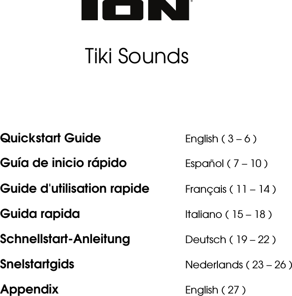          Tiki Sounds       Quickstart Guide      English ( 3 – 6 ) Guía de inicio rápido    Español ( 7 – 10 ) Guide d&apos;utilisation rapide  Français ( 11 – 14 ) Guida rapida      Italiano ( 15 – 18 ) Schnellstart-Anleitung   Deutsch ( 19 – 22 ) Snelstartgids   Nederlands ( 23 – 26 ) Appendix    English ( 27 )    