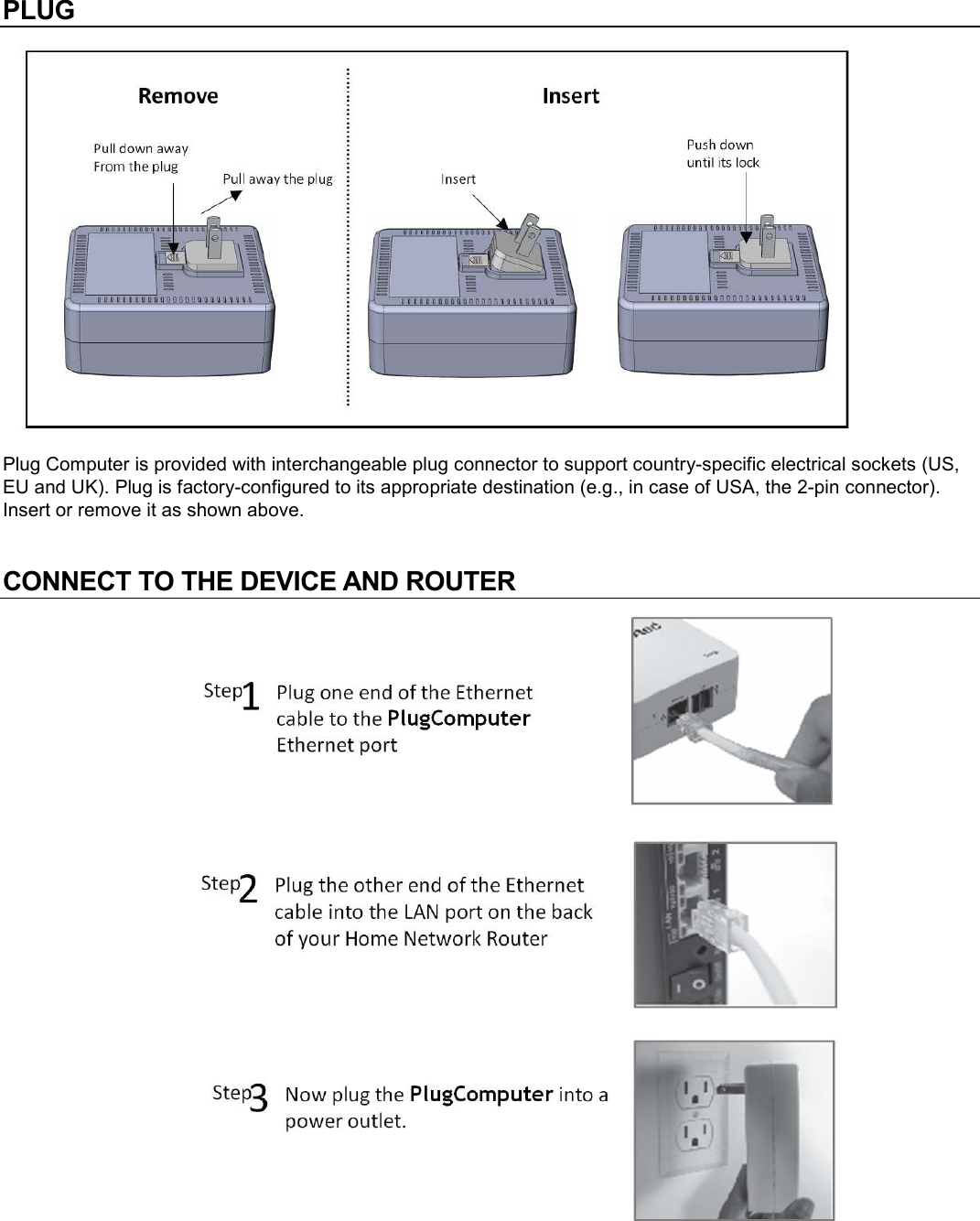 PLUG  Plug Computer is provided with interchangeable plug connector to support country-specific electrical sockets (US, EU and UK). Plug is factory-configured to its appropriate destination (e.g., in case of USA, the 2-pin connector). Insert or remove it as shown above.  CONNECT TO THE DEVICE AND ROUTER     