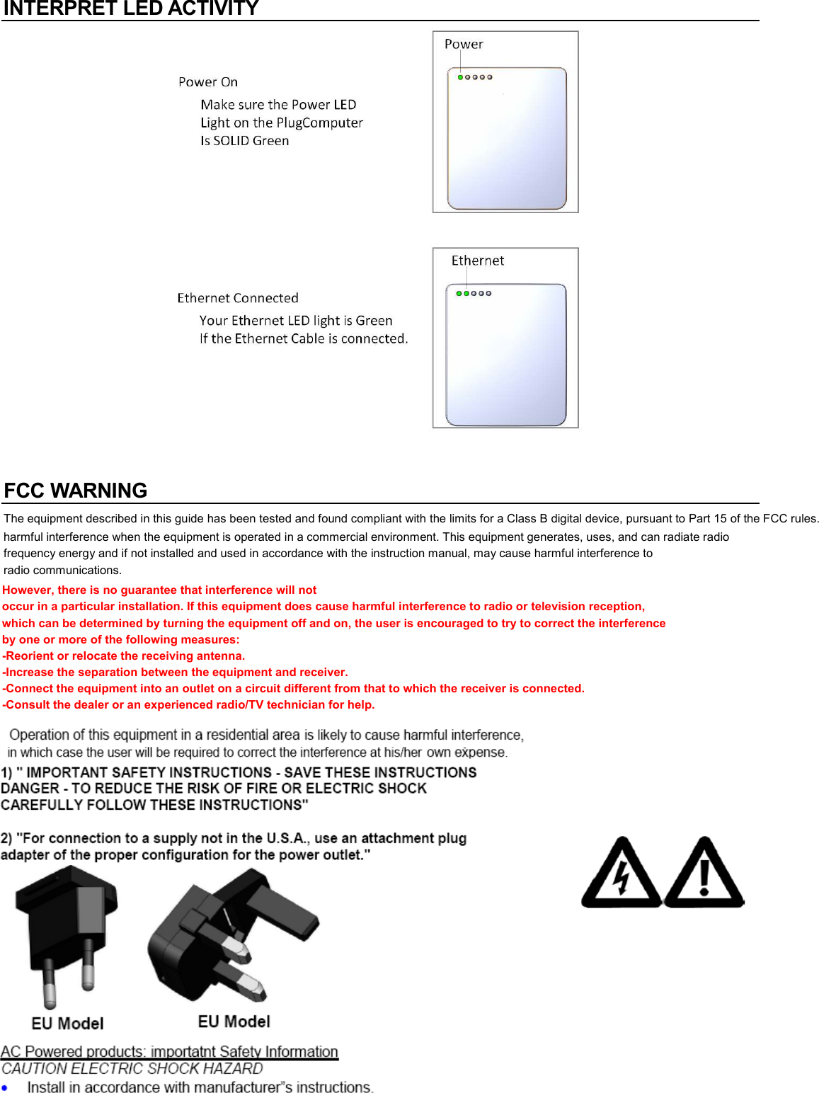 INTERPRET LED ACTIVITY    FCC WARNING The equipment described in this guide has been tested and found compliant with the limits for a Class B digital device, pursuant to Part 15 of the FCC rules. These limits are designed to provide reasonable protection against harmful interference when the equipment is operated in a commercial environment. This equipment generates, uses, and can radiate radio frequency energy and if not installed and used in accordance with the instruction manual, may cause harmful interference to radio communications.  EU Model  EU Model  AC Powered products: importatnt Safety Information  CAUTION ELECTRIC SHOCK HAZARD  &bull; Install in accordance with manufacturer&rdquo;s instructions. However, there is no guarantee that interference will not occur in a particular installation. If this equipment does cause harmful interference to radio or television reception, which can be determined by turning the equipment off and on, the user is encouraged to try to correct the interference by one or more of the following measures: -Reorient or relocate the receiving antenna. -Increase the separation between the equipment and receiver. -Connect the equipment into an outlet on a circuit different from that to which the receiver is connected. -Consult the dealer or an experienced radio/TV technician for help. 