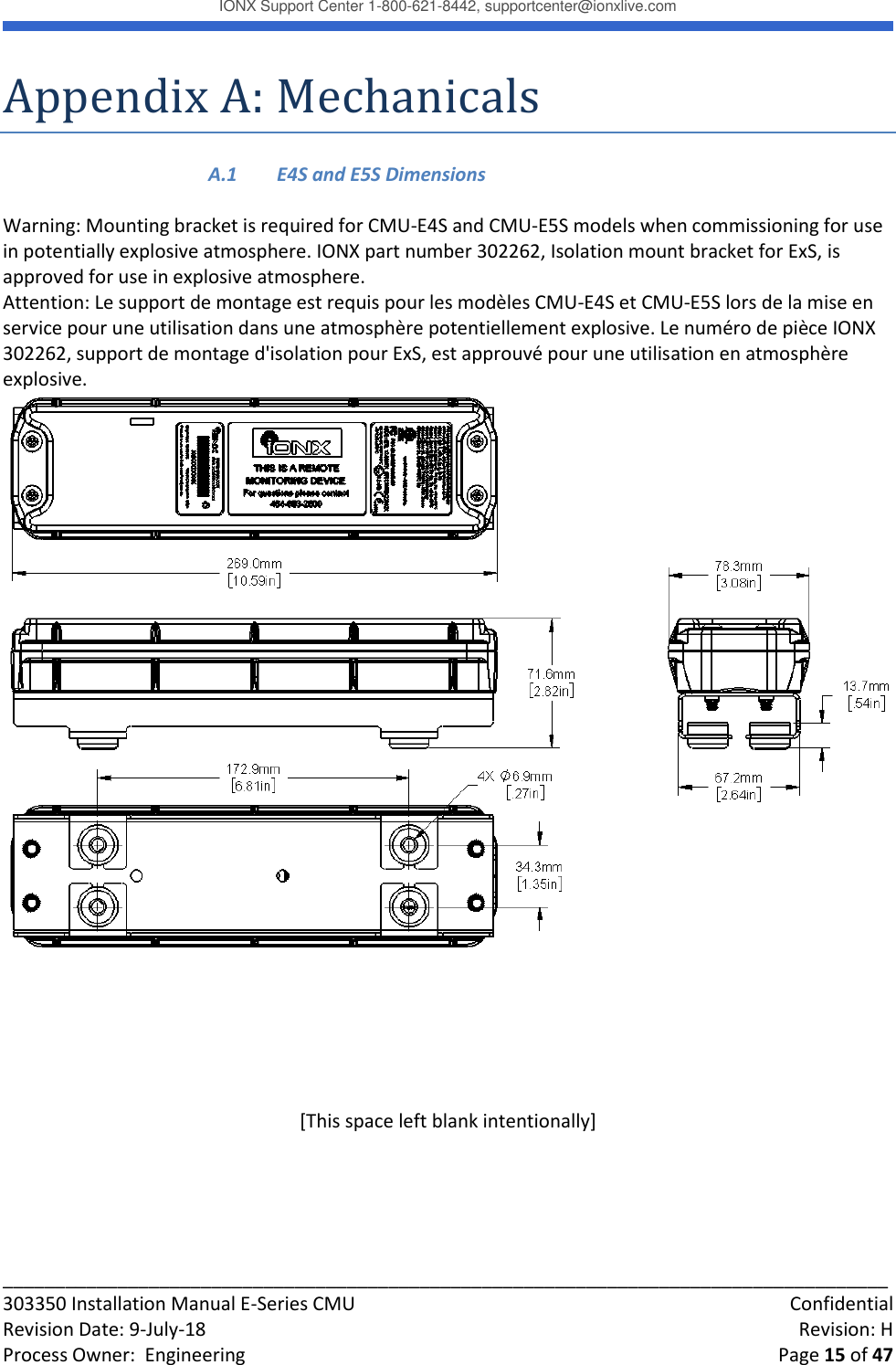IONX Support Center 1-800-621-8442, supportcenter@ionxlive.com _____________________________________________________________________________________ 303350 Installation Manual E-Series CMU    Confidential Revision Date: 9-July-18    Revision: H Process Owner:  Engineering    Page 15 of 47 Appendix A: Mechanicals A.1  E4S and E5S Dimensions  Warning: Mounting bracket is required for CMU-E4S and CMU-E5S models when commissioning for use in potentially explosive atmosphere. IONX part number 302262, Isolation mount bracket for ExS, is approved for use in explosive atmosphere. Attention: Le support de montage est requis pour les mod&egrave;les CMU-E4S et CMU-E5S lors de la mise en service pour une utilisation dans une atmosph&egrave;re potentiellement explosive. Le num&eacute;ro de pi&egrave;ce IONX 302262, support de montage d'isolation pour ExS, est approuv&eacute; pour une utilisation en atmosph&egrave;re explosive.        [This space left blank intentionally]    