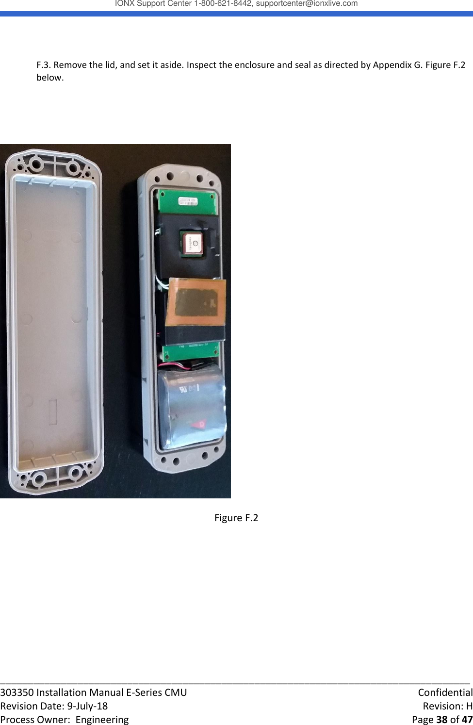 IONX Support Center 1-800-621-8442, supportcenter@ionxlive.com _____________________________________________________________________________________ 303350 Installation Manual E-Series CMU    Confidential Revision Date: 9-July-18    Revision: H Process Owner:  Engineering    Page 38 of 47  F.3. Remove the lid, and set it aside. Inspect the enclosure and seal as directed by Appendix G. Figure F.2 below.    Figure F.2      