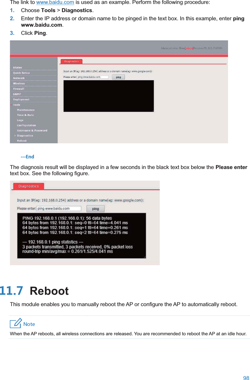  98  The link to www.baidu.com is used as an example. Perform the following procedure: 1. Choose Tools &gt; Diagnostics. 2. Enter the IP address or domain name to be pinged in the text box. In this example, enter ping www.baidu.com. 3. Click Ping.  ---End The diagnosis result will be displayed in a few seconds in the black text box below the Please enter text box. See the following figure.   RebootThis module enables you to manually reboot the AP or configure the AP to automatically reboot. 4UZK When the AP reboots, all wireless connections are released. You are recommended to reboot the AP at an idle hour. 