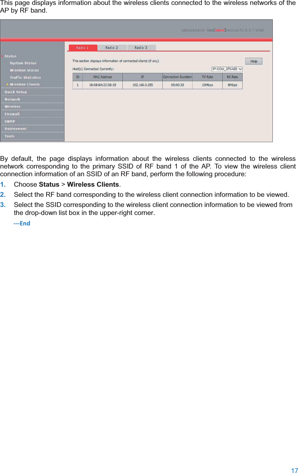  17  This page displays information about the wireless clients connected to the wireless networks of the AP by RF band.  By default, the page displays information about the wireless clients connected to the wireless network corresponding to the primary SSID of RF band 1 of the AP. To view the wireless client connection information of an SSID of an RF band, perform the following procedure: 1. Choose Status &gt; Wireless Clients. 2. Select the RF band corresponding to the wireless client connection information to be viewed. 3. Select the SSID corresponding to the wireless client connection information to be viewed from the drop-down list box in the upper-right corner. ---End  