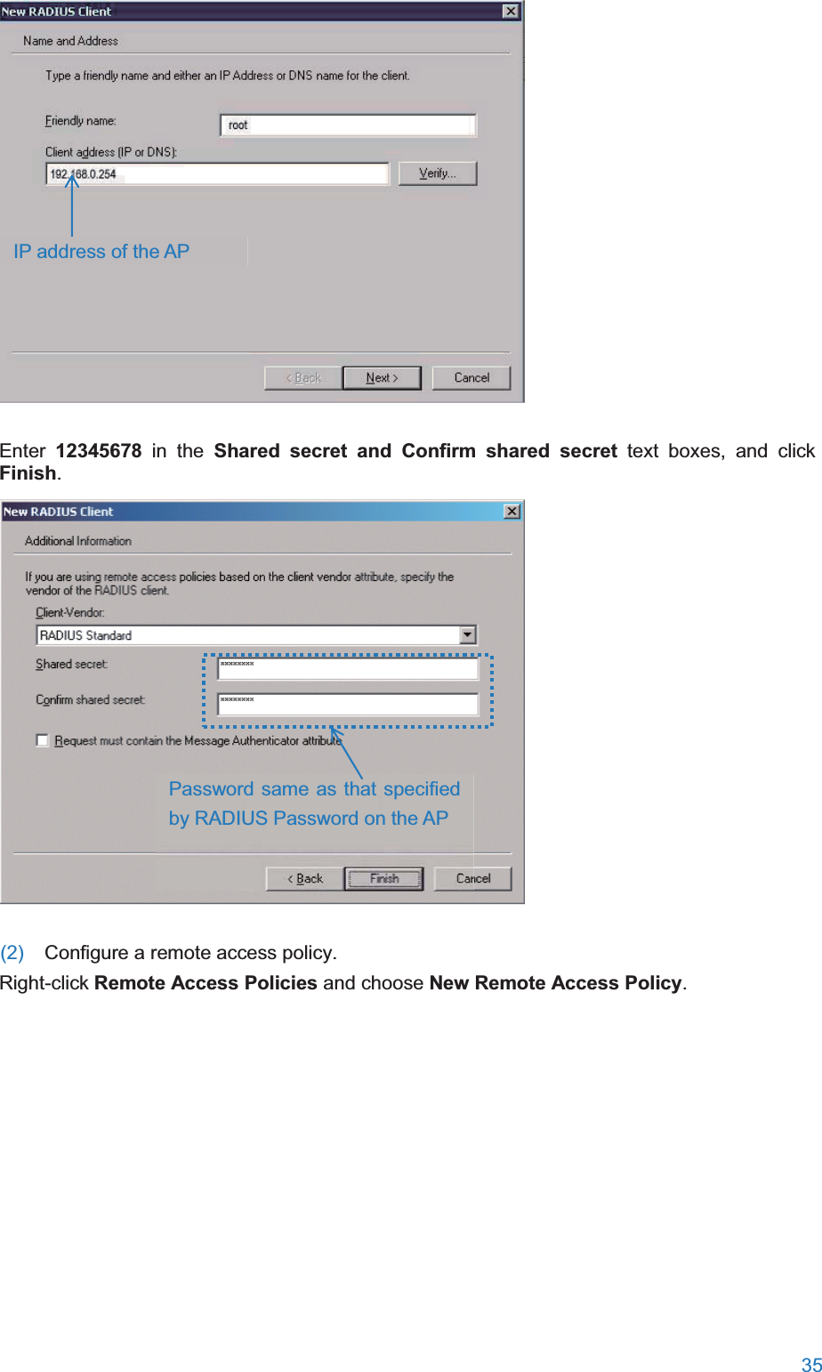  35   Enter  12345678 in the Shared secret and Confirm shared secret text boxes, and click Finish.  (2)  Configure a remote access policy. Right-click Remote Access Policies and choose New Remote Access Policy. IP address of the AP Password same as that specified by RADIUS Password on the AP 