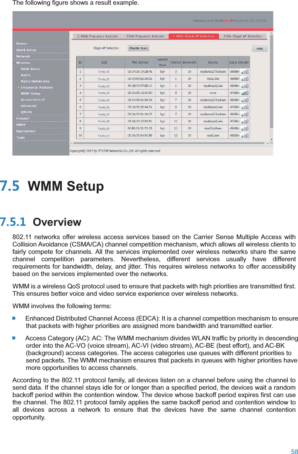  58  The following figure shows a result example.   WMM Setup Overview802.11 networks offer wireless access services based on the Carrier Sense Multiple Access with Collision Avoidance (CSMA/CA) channel competition mechanism, which allows all wireless clients to fairly compete for channels. All the services implemented over wireless networks share the same channel competition parameters. Nevertheless, different services usually have different requirements for bandwidth, delay, and jitter. This requires wireless networks to offer accessibility based on the services implemented over the networks. WMM is a wireless QoS protocol used to ensure that packets with high priorities are transmitted first. This ensures better voice and video service experience over wireless networks. WMM involves the following terms:  Enhanced Distributed Channel Access (EDCA): It is a channel competition mechanism to ensure that packets with higher priorities are assigned more bandwidth and transmitted earlier.  Access Category (AC): AC: The WMM mechanism divides WLAN traffic by priority in descending order into the AC-VO (voice stream), AC-VI (video stream), AC-BE (best effort), and AC-BK (background) access categories. The access categories use queues with different priorities to send packets. The WMM mechanism ensures that packets in queues with higher priorities have more opportunities to access channels. According to the 802.11 protocol family, all devices listen on a channel before using the channel to send data. If the channel stays idle for or longer than a specified period, the devices wait a random backoff period within the contention window. The device whose backoff period expires first can use the channel. The 802.11 protocol family applies the same backoff period and contention window to all devices across a network to ensure that the devices have the same channel contention opportunity. 