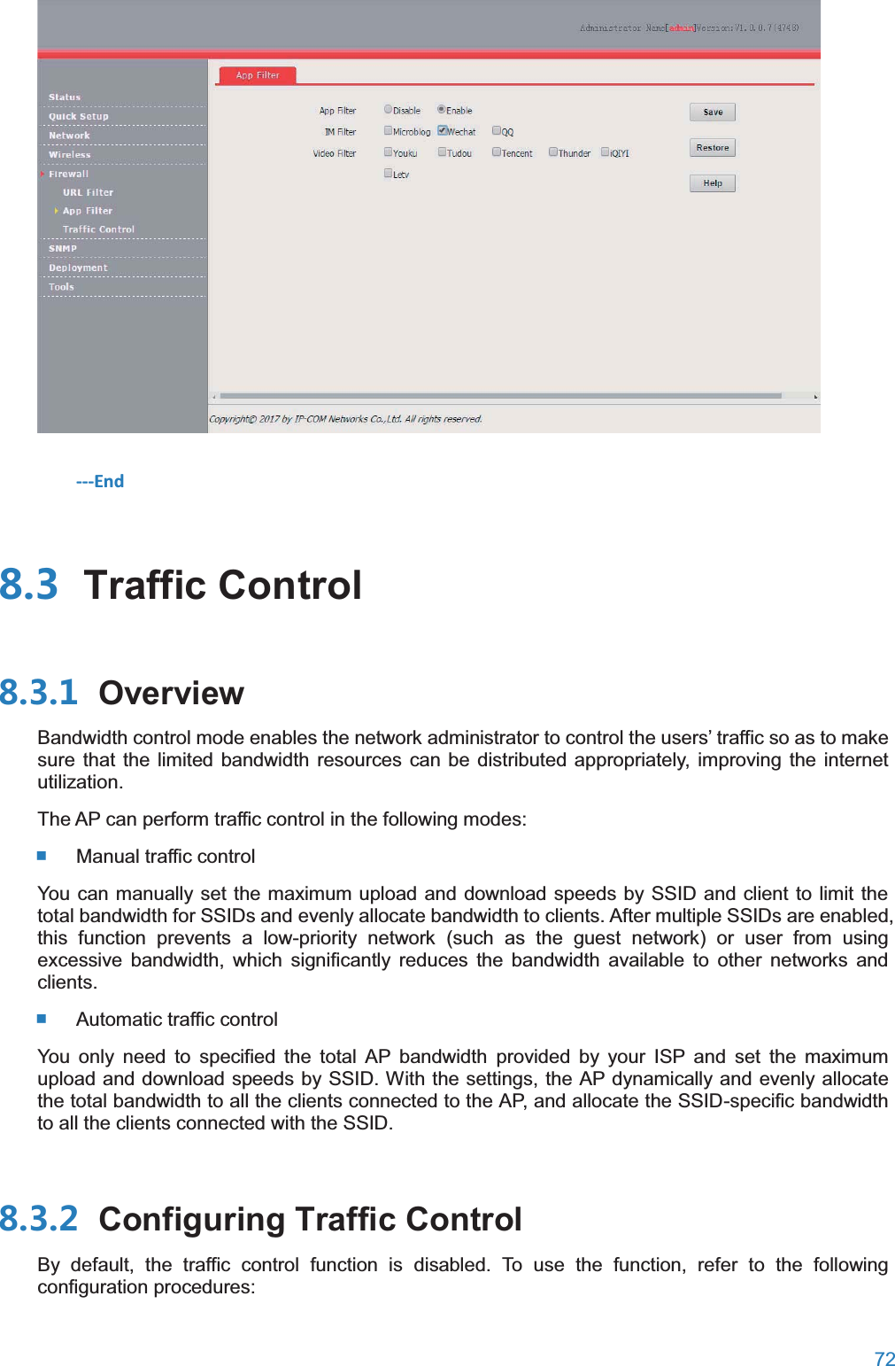  72   ---End  Traffic Control OverviewBandwidth control mode enables the network administrator to control the users’ traffic so as to make sure that the limited bandwidth resources can be distributed appropriately, improving the internet utilization. The AP can perform traffic control in the following modes:  Manual traffic control You can manually set the maximum upload and download speeds by SSID and client to limit the total bandwidth for SSIDs and evenly allocate bandwidth to clients. After multiple SSIDs are enabled, this function prevents a low-priority network (such as the guest network) or user from using excessive bandwidth, which significantly reduces the bandwidth available to other networks and clients.  Automatic traffic control You only need to specified the total AP bandwidth provided by your ISP and set the maximum upload and download speeds by SSID. With the settings, the AP dynamically and evenly allocate the total bandwidth to all the clients connected to the AP, and allocate the SSID-specific bandwidth to all the clients connected with the SSID.  Configuring Traffic ControlBy default, the traffic control function is disabled. To use the function, refer to the following configuration procedures: 