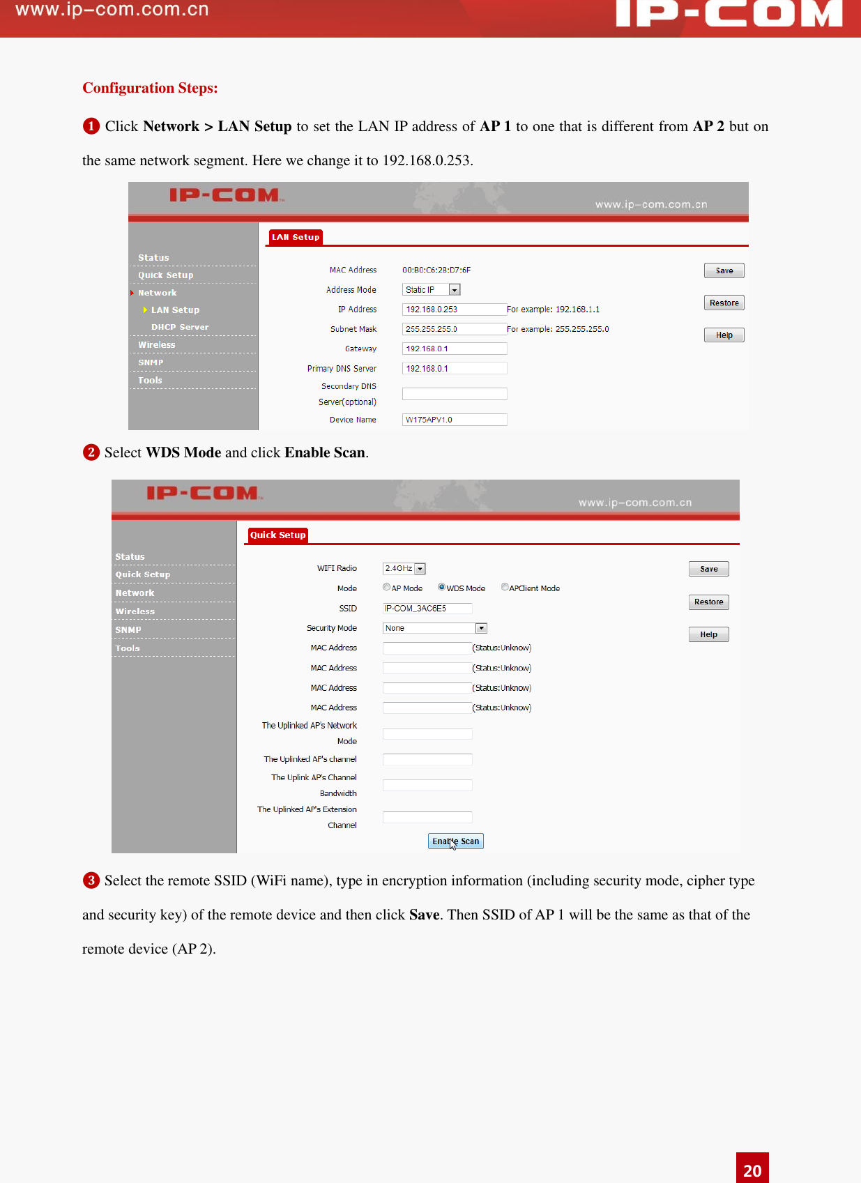   20 Configuration Steps: ❶ Click Network &gt; LAN Setup to set the LAN IP address of AP 1 to one that is different from AP 2 but on the same network segment. Here we change it to 192.168.0.253.  ❷ Select WDS Mode and click Enable Scan.  ❸ Select the remote SSID (WiFi name), type in encryption information (including security mode, cipher type and security key) of the remote device and then click Save. Then SSID of AP 1 will be the same as that of the remote device (AP 2).   