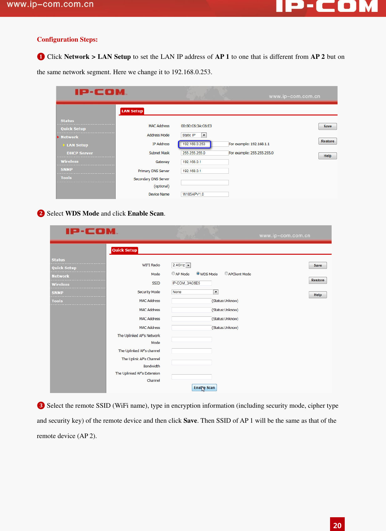   20 Configuration Steps: ❶ Click Network &gt; LAN Setup to set the LAN IP address of AP 1 to one that is different from AP 2 but on the same network segment. Here we change it to 192.168.0.253.  ❷ Select WDS Mode and click Enable Scan.  ❸ Select the remote SSID (WiFi name), type in encryption information (including security mode, cipher type and security key) of the remote device and then click Save. Then SSID of AP 1 will be the same as that of the remote device (AP 2).   