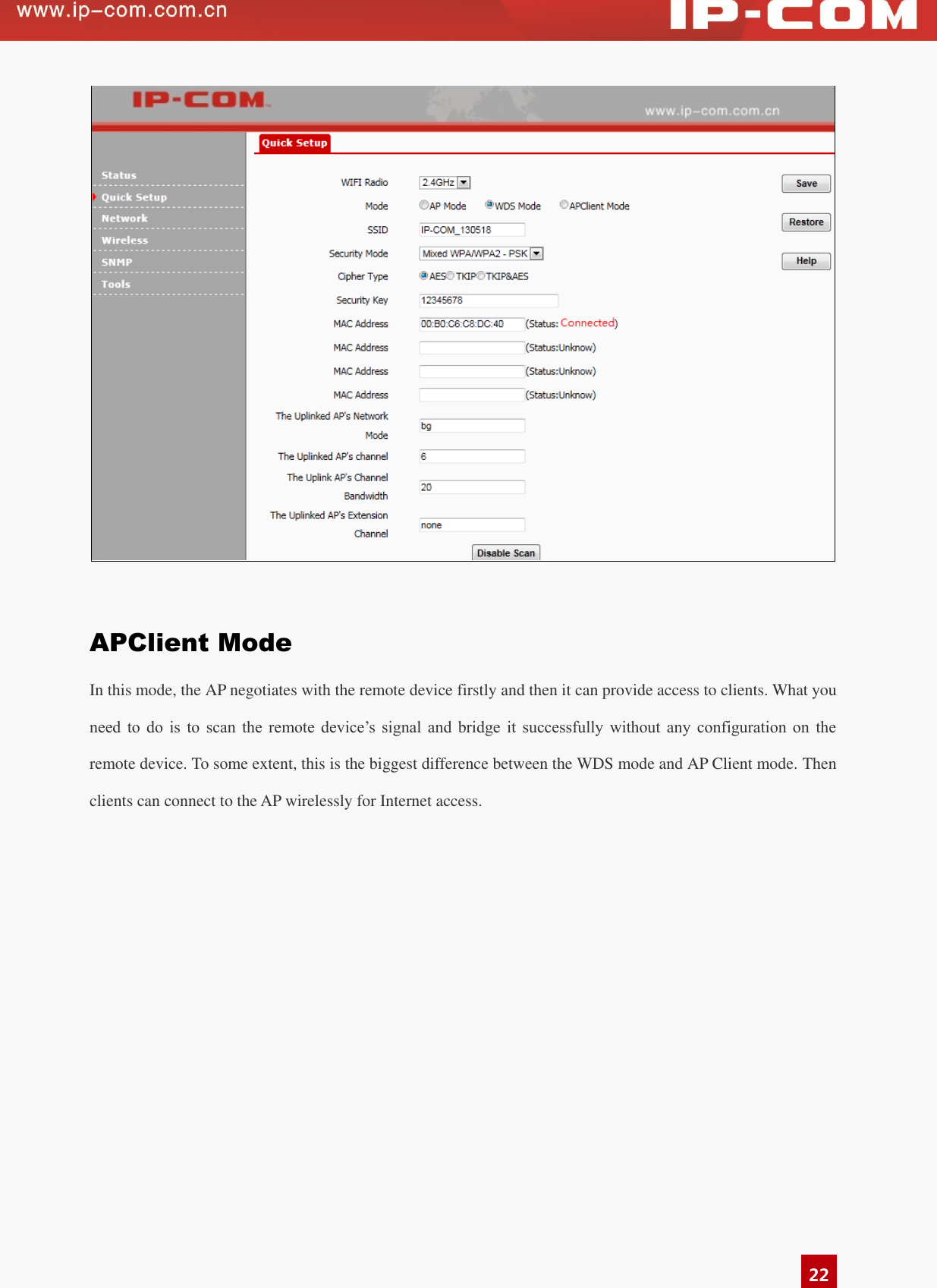   22   APClient Mode In this mode, the AP negotiates with the remote device firstly and then it can provide access to clients. What you need  to  do  is  to  scan  the  remote  device’s  signal  and  bridge  it  successfully  without  any  configuration  on  the remote device. To some extent, this is the biggest difference between the WDS mode and AP Client mode. Then clients can connect to the AP wirelessly for Internet access.   