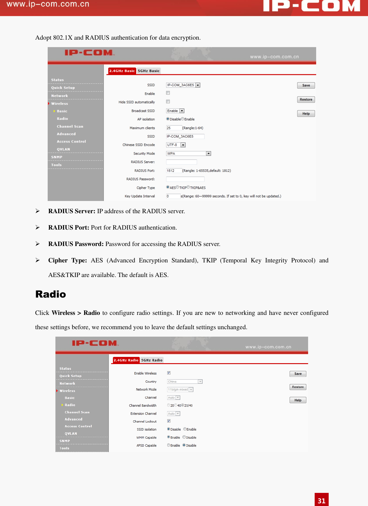   31 Adopt 802.1X and RADIUS authentication for data encryption.     RADIUS Server: IP address of the RADIUS server.  RADIUS Port: Port for RADIUS authentication.  RADIUS Password: Password for accessing the RADIUS server.    Cipher  Type:  AES  (Advanced  Encryption  Standard),  TKIP  (Temporal  Key  Integrity  Protocol)  and AES&amp;TKIP are available. The default is AES.   Radio Click Wireless &gt; Radio to configure radio settings. If you are new to networking and have never configured these settings before, we recommend you to leave the default settings unchanged.  